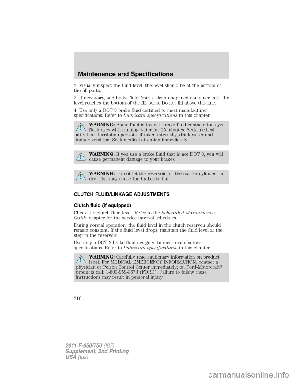 FORD F750 2011 12.G Owners Manual 2. Visually inspect the fluid level; the level should be at the bottom of
the fill ports.
3. If necessary, add brake fluid from a clean unopened container until the
level reaches the bottom of the fil FORD F750 2011 12.G Owners Manual 2. Visually inspect the fluid level; the level should be at the bottom of
the fill ports.
3. If necessary, add brake fluid from a clean unopened container until the
level reaches the bottom of the fil