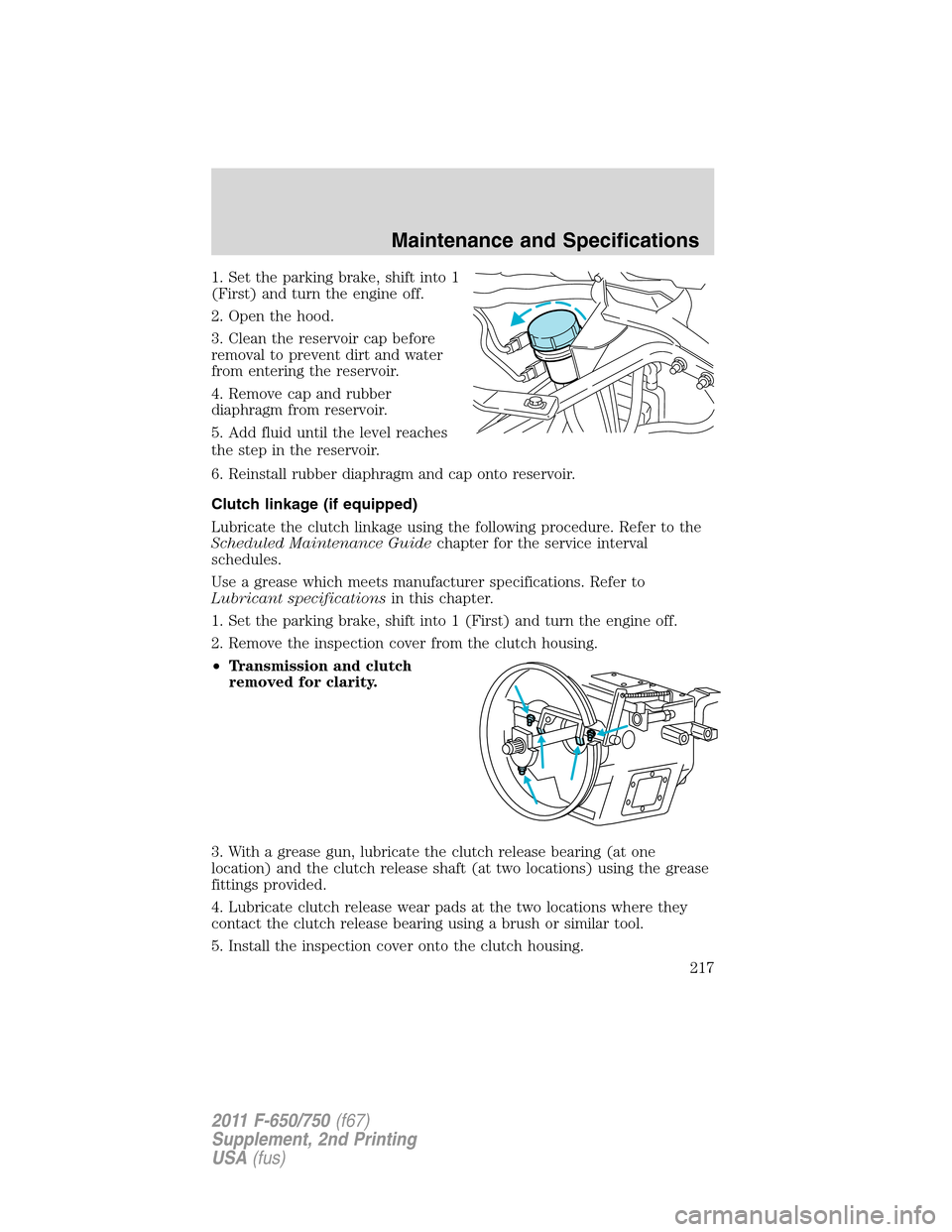 FORD F750 2011 12.G Owners Manual 1. Set the parking brake, shift into 1
(First) and turn the engine off.
2. Open the hood.
3. Clean the reservoir cap before
removal to prevent dirt and water
from entering the reservoir.
4. Remove cap FORD F750 2011 12.G Owners Manual 1. Set the parking brake, shift into 1
(First) and turn the engine off.
2. Open the hood.
3. Clean the reservoir cap before
removal to prevent dirt and water
from entering the reservoir.
4. Remove cap