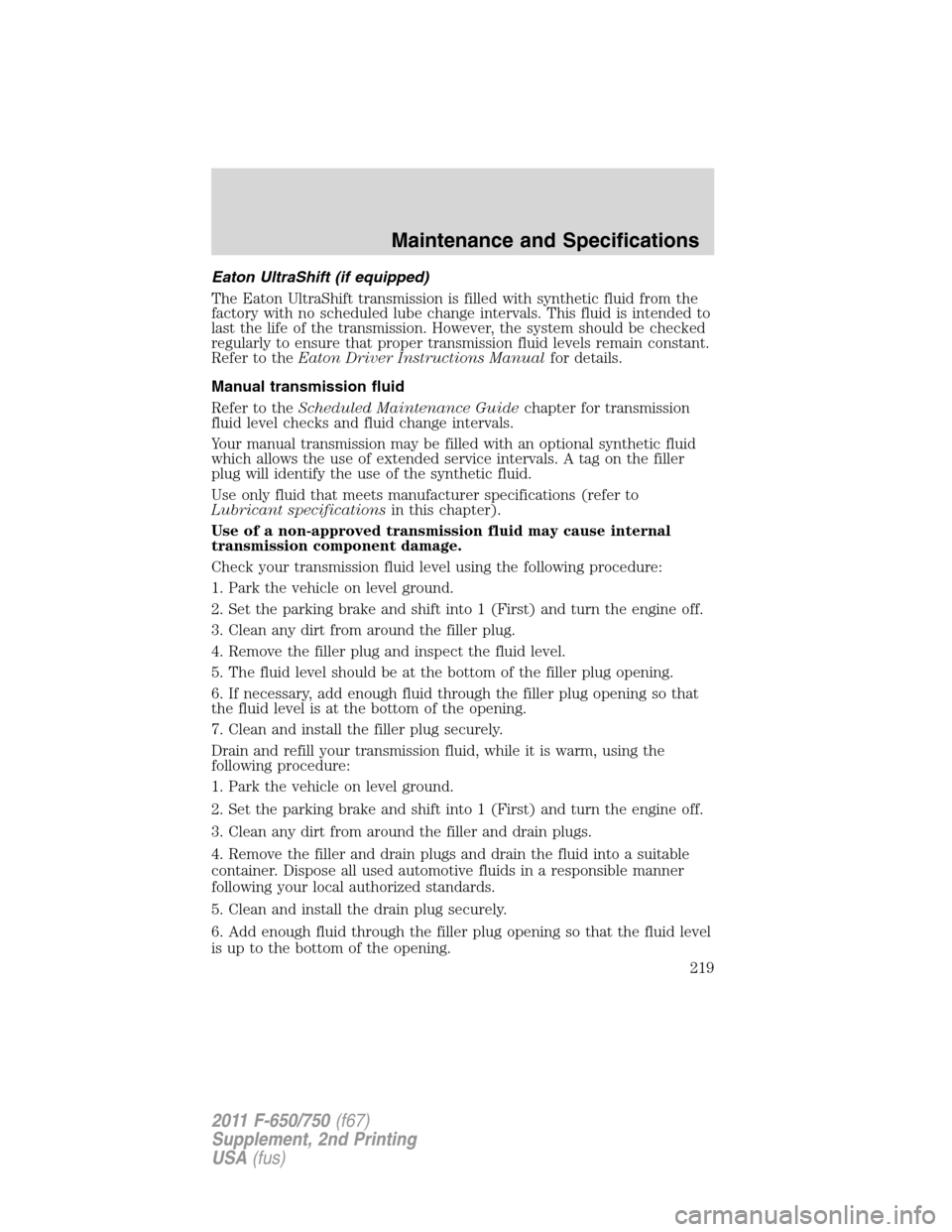 FORD F650 2011 12.G Owners Manual Eaton UltraShift (if equipped)
The Eaton UltraShift transmission is filled with synthetic fluid from the
factory with no scheduled lube change intervals. This fluid is intended to
last the life of the