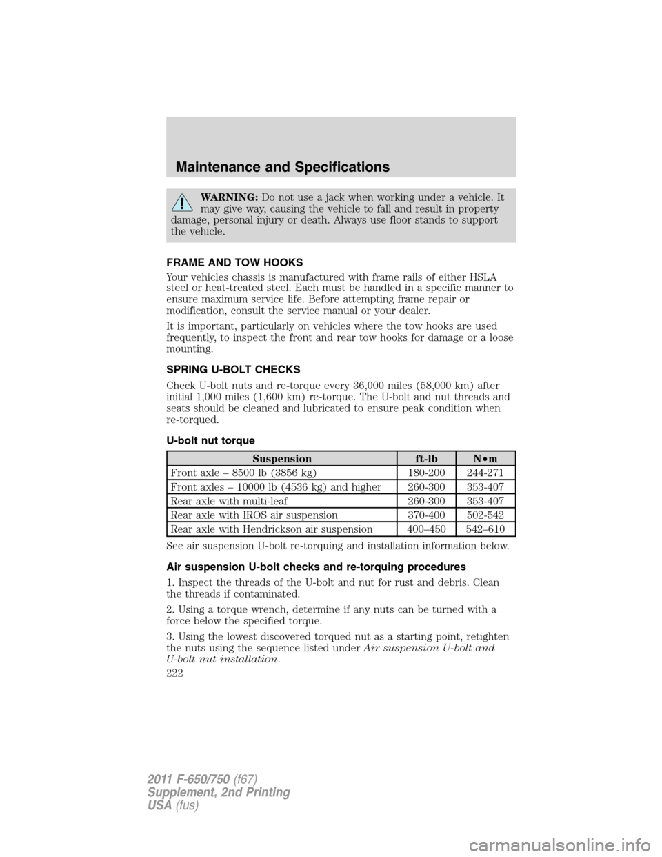 FORD F750 2011 12.G Owners Manual WARNING:Do not use a jack when working under a vehicle. It
may give way, causing the vehicle to fall and result in property
damage, personal injury or death. Always use floor stands to support
the veh FORD F750 2011 12.G Owners Manual WARNING:Do not use a jack when working under a vehicle. It
may give way, causing the vehicle to fall and result in property
damage, personal injury or death. Always use floor stands to support
the veh