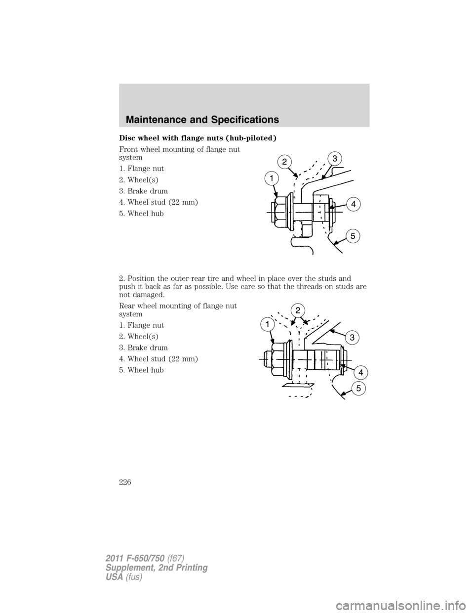FORD F750 2011 12.G Owners Manual Disc wheel with flange nuts (hub-piloted)
Front wheel mounting of flange nut
system
1. Flange nut
2. Wheel(s)
3. Brake drum
4. Wheel stud (22 mm)
5. Wheel hub
2. Position the outer rear tire and wheel FORD F750 2011 12.G Owners Manual Disc wheel with flange nuts (hub-piloted)
Front wheel mounting of flange nut
system
1. Flange nut
2. Wheel(s)
3. Brake drum
4. Wheel stud (22 mm)
5. Wheel hub
2. Position the outer rear tire and wheel