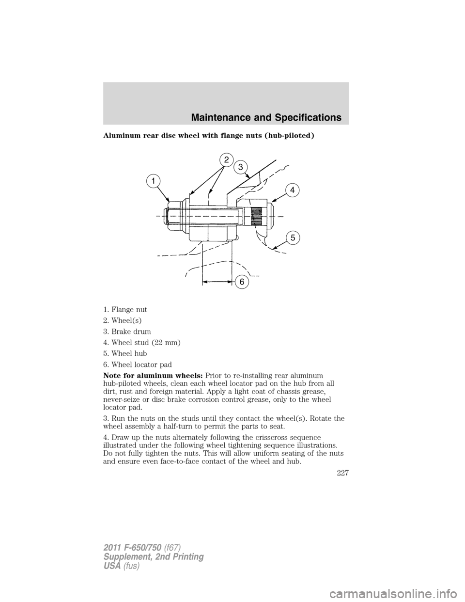 FORD F750 2011 12.G Owners Manual Aluminum rear disc wheel with flange nuts (hub-piloted)
1. Flange nut
2. Wheel(s)
3. Brake drum
4. Wheel stud (22 mm)
5. Wheel hub
6. Wheel locator pad
Note for aluminum wheels:Prior to re-installing FORD F750 2011 12.G Owners Manual Aluminum rear disc wheel with flange nuts (hub-piloted)
1. Flange nut
2. Wheel(s)
3. Brake drum
4. Wheel stud (22 mm)
5. Wheel hub
6. Wheel locator pad
Note for aluminum wheels:Prior to re-installing