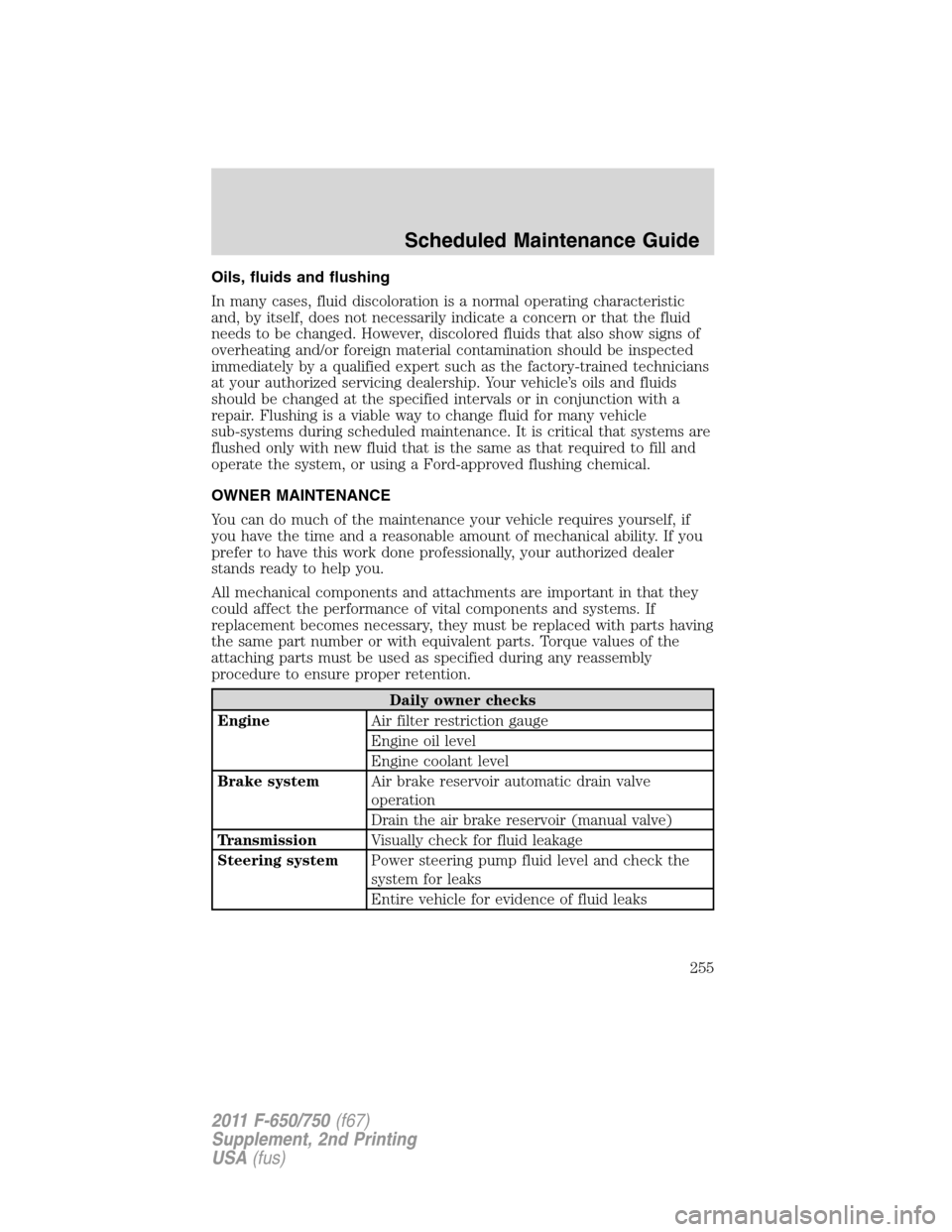 FORD F650 2011 12.G Owners Manual Oils, fluids and flushing
In many cases, fluid discoloration is a normal operating characteristic
and, by itself, does not necessarily indicate a concern or that the fluid
needs to be changed. However