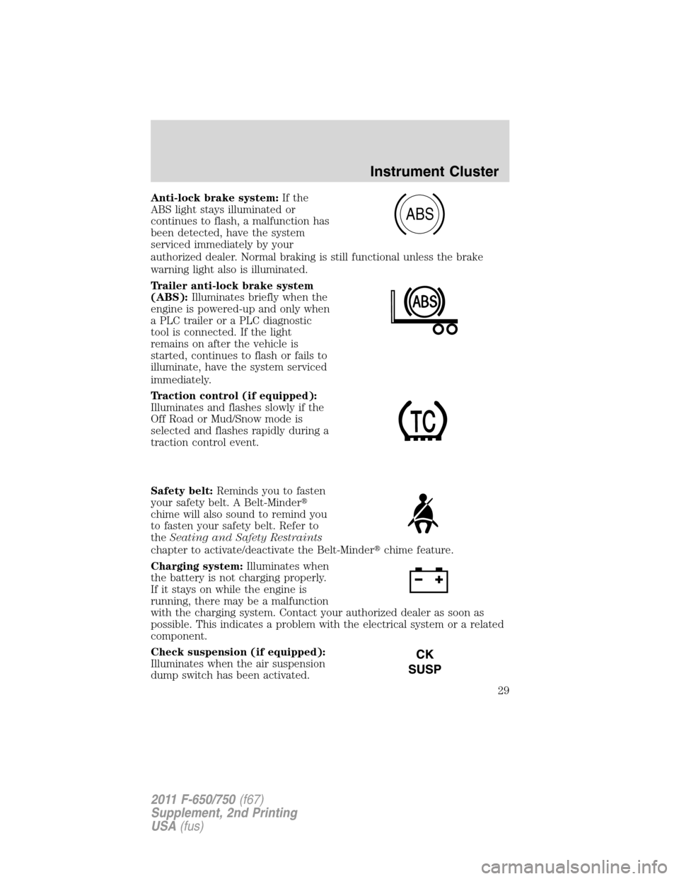 FORD F750 2011 12.G Owners Manual Anti-lock brake system:If the
ABS light stays illuminated or
continues to flash, a malfunction has
been detected, have the system
serviced immediately by your
authorized dealer. Normal braking is stil