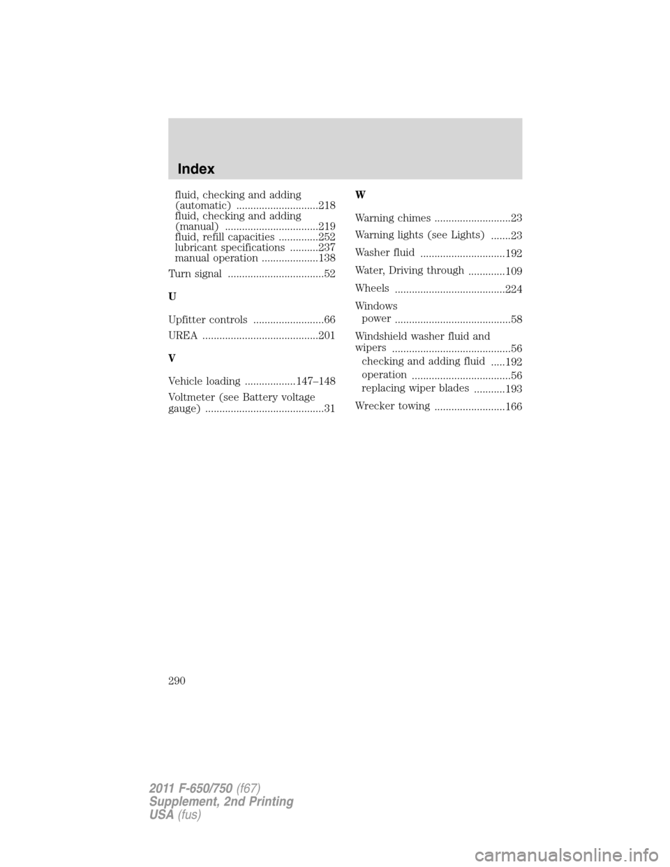 FORD F650 2011 12.G Owners Manual fluid, checking and adding
(automatic) .............................218
fluid, checking and adding
(manual) .................................219
fluid, refill capacities ..............252
lubricant sp