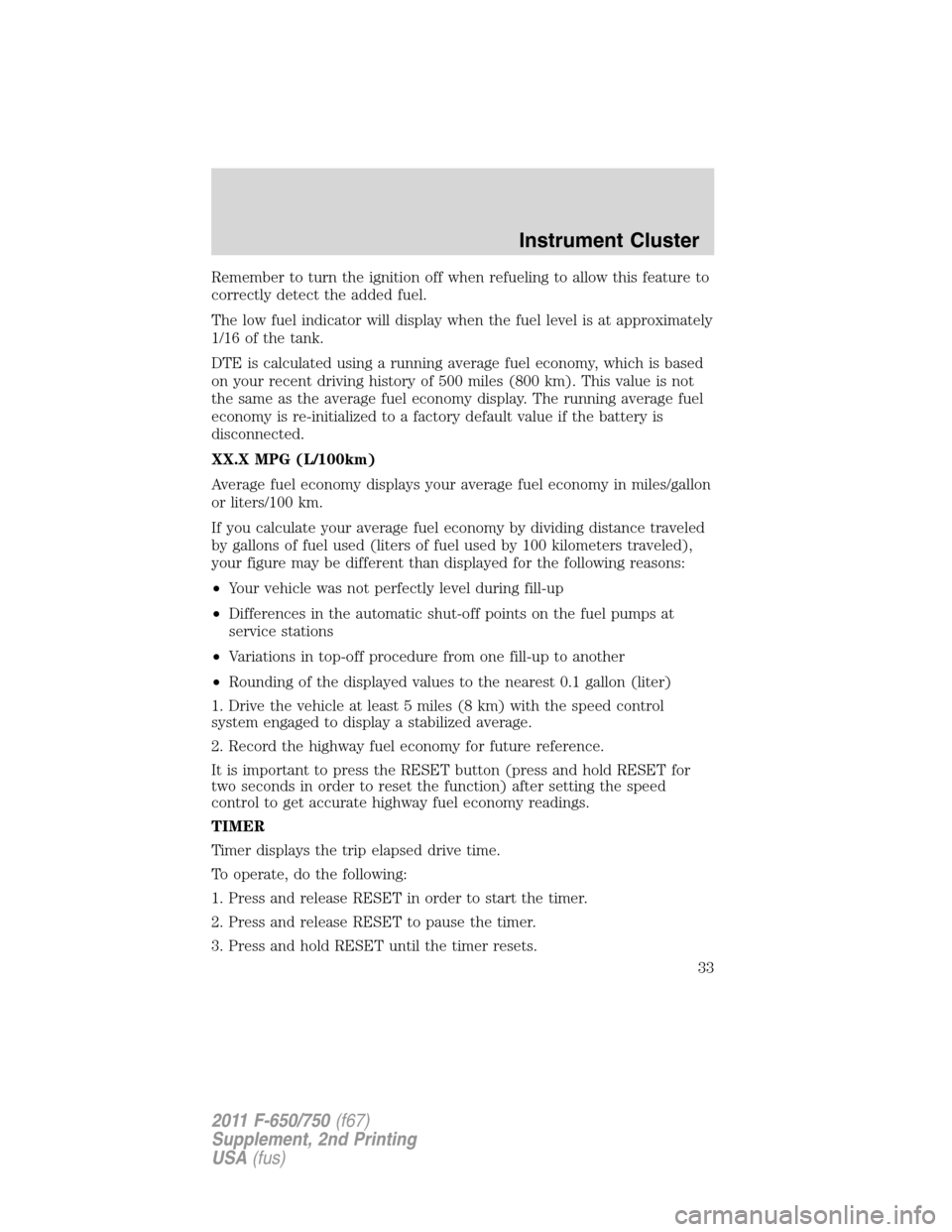 FORD F650 2011 12.G Owners Manual Remember to turn the ignition off when refueling to allow this feature to
correctly detect the added fuel.
The low fuel indicator will display when the fuel level is at approximately
1/16 of the tank.