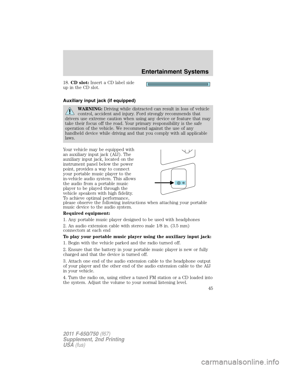 FORD F750 2011 12.G Service Manual 18.CD slot:Insert a CD label side
up in the CD slot.
Auxiliary input jack (if equipped)
WARNING:Driving while distracted can result in loss of vehicle
control, accident and injury. Ford strongly recom FORD F750 2011 12.G Service Manual 18.CD slot:Insert a CD label side
up in the CD slot.
Auxiliary input jack (if equipped)
WARNING:Driving while distracted can result in loss of vehicle
control, accident and injury. Ford strongly recom