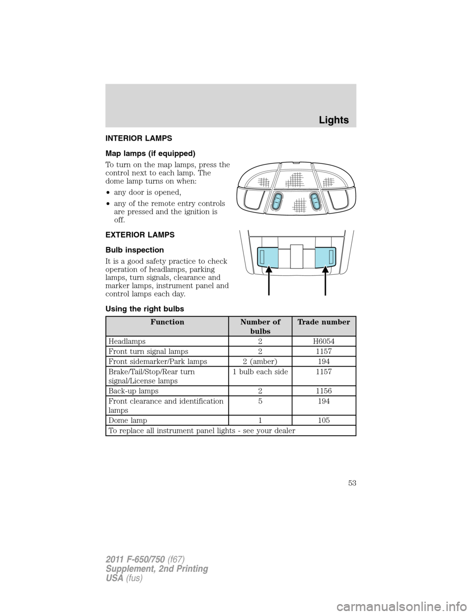 FORD F750 2011 12.G Workshop Manual INTERIOR LAMPS
Map lamps (if equipped)
To turn on the map lamps, press the
control next to each lamp. The
dome lamp turns on when:
•any door is opened,
•any of the remote entry controls
are presse FORD F750 2011 12.G Workshop Manual INTERIOR LAMPS
Map lamps (if equipped)
To turn on the map lamps, press the
control next to each lamp. The
dome lamp turns on when:
•any door is opened,
•any of the remote entry controls
are presse