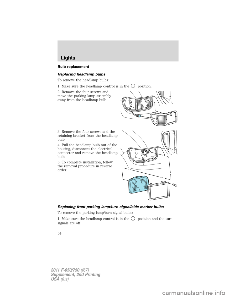 FORD F650 2011 12.G Owners Manual Bulb replacement
Replacing headlamp bulbs
To remove the headlamp bulbs:
1. Make sure the headlamp control is in the
position.
2. Remove the four screws and
move the parking lamp assembly
away from the