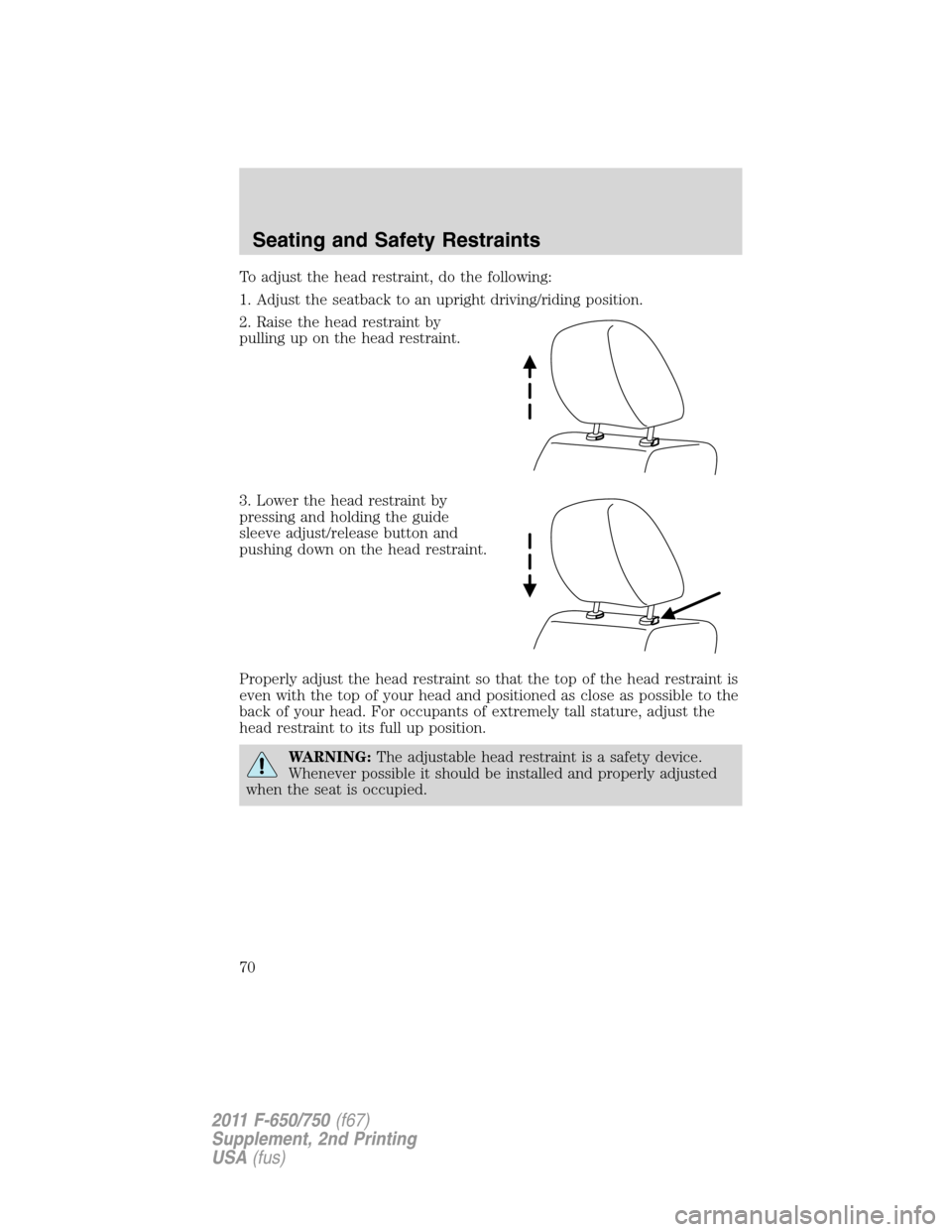 FORD F750 2011 12.G Repair Manual To adjust the head restraint, do the following:
1. Adjust the seatback to an upright driving/riding position.
2. Raise the head restraint by
pulling up on the head restraint.
3. Lower the head restrai FORD F750 2011 12.G Repair Manual To adjust the head restraint, do the following:
1. Adjust the seatback to an upright driving/riding position.
2. Raise the head restraint by
pulling up on the head restraint.
3. Lower the head restrai