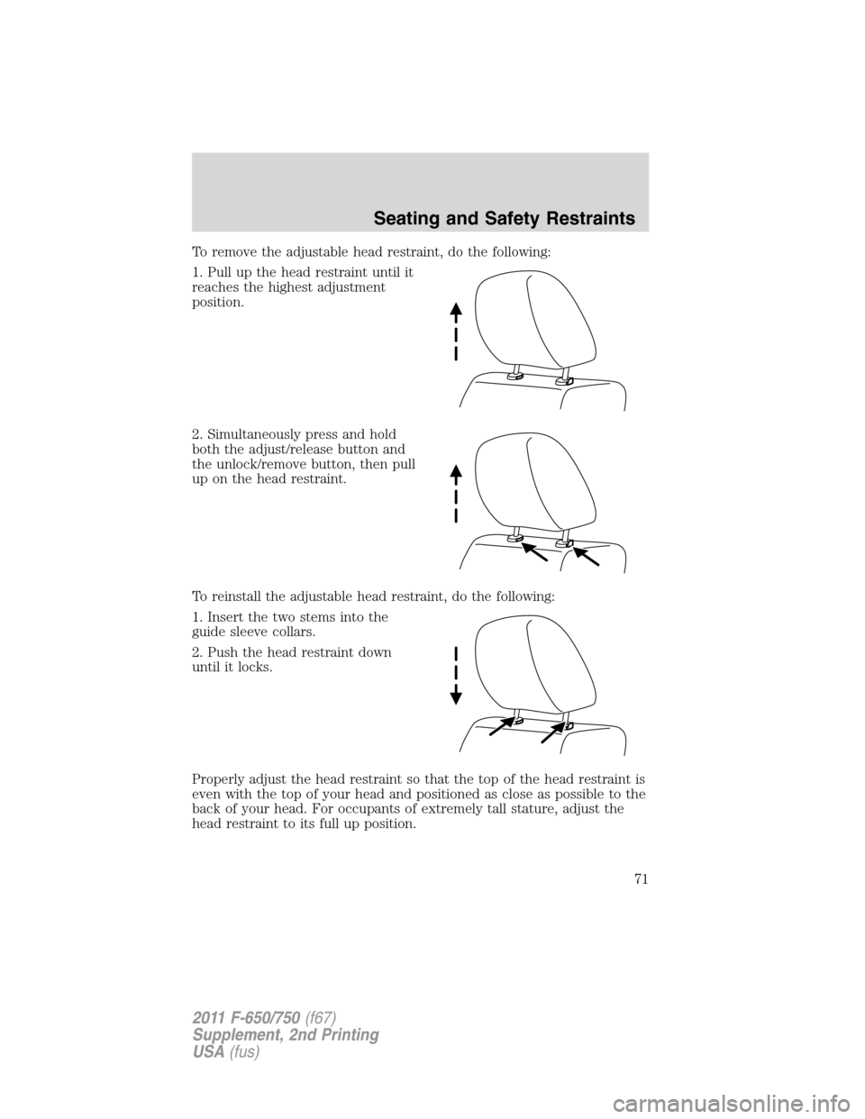 FORD F650 2011 12.G Owners Manual To remove the adjustable head restraint, do the following:
1. Pull up the head restraint until it
reaches the highest adjustment
position.
2. Simultaneously press and hold
both the adjust/release butt