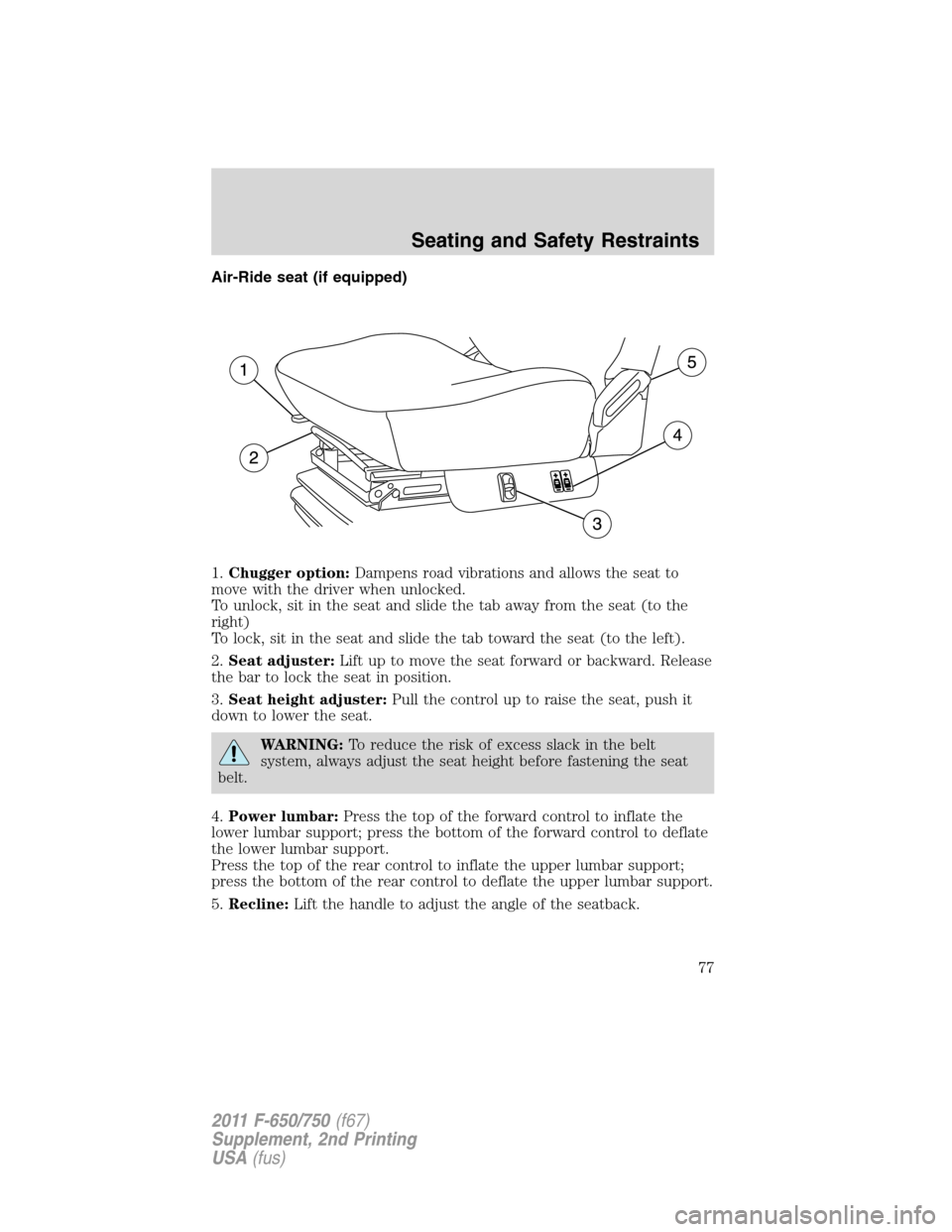 FORD F650 2011 12.G Owners Manual Air-Ride seat (if equipped)
1.Chugger option:Dampens road vibrations and allows the seat to
move with the driver when unlocked.
To unlock, sit in the seat and slide the tab away from the seat (to the
