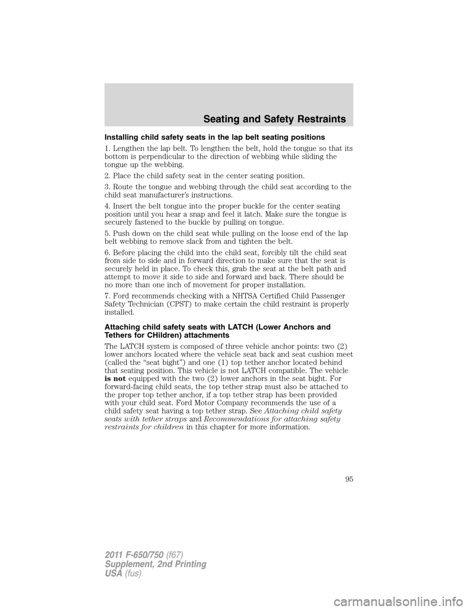 FORD F750 2011 12.G Owners Manual Installing child safety seats in the lap belt seating positions
1. Lengthen the lap belt. To lengthen the belt, hold the tongue so that its
bottom is perpendicular to the direction of webbing while sl