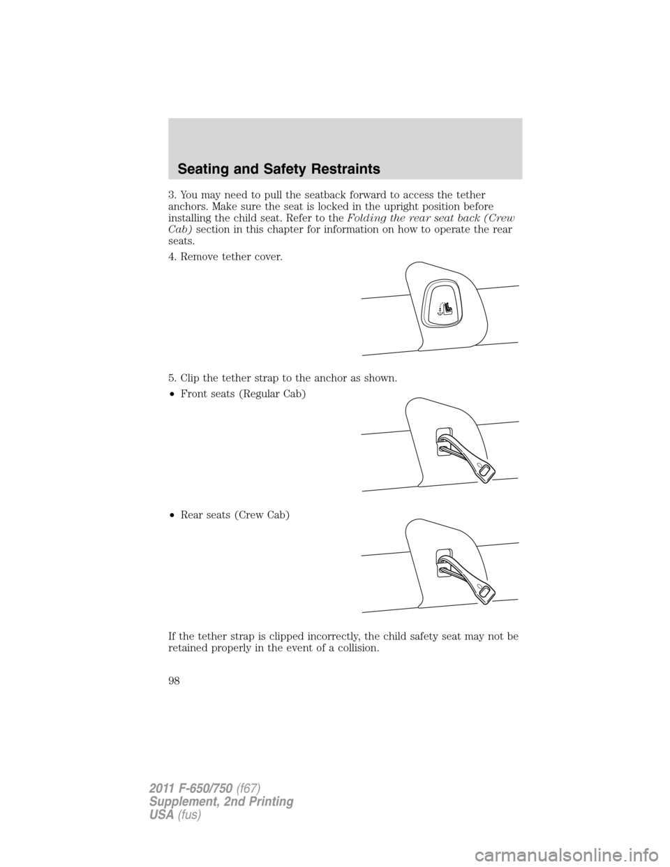 FORD F750 2011 12.G Owners Manual 3. You may need to pull the seatback forward to access the tether
anchors. Make sure the seat is locked in the upright position before
installing the child seat. Refer to theFolding the rear seat back FORD F750 2011 12.G Owners Manual 3. You may need to pull the seatback forward to access the tether
anchors. Make sure the seat is locked in the upright position before
installing the child seat. Refer to theFolding the rear seat back