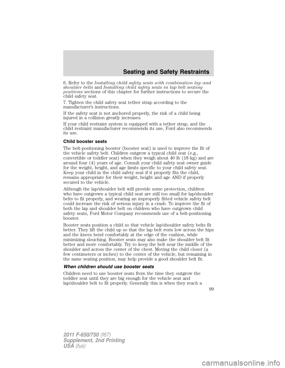 FORD F650 2011 12.G Owners Manual 6. Refer to theInstalling child safety seats with combination lap and
shoulder beltsandInstalling child safety seats in lap belt seating
positionssections of this chapter for further instructions to s