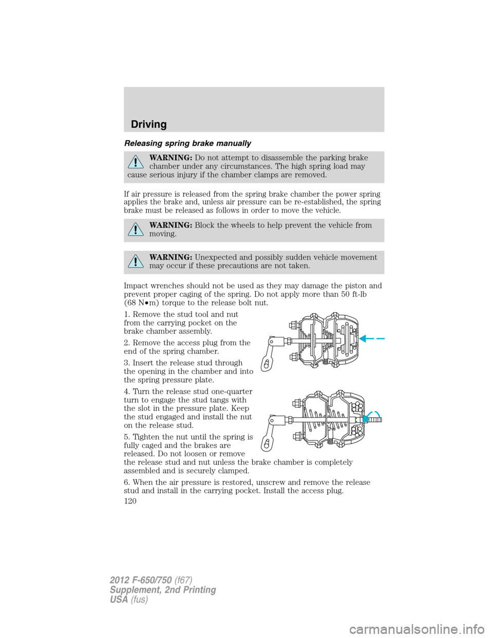 FORD F650 2012 12.G Owners Manual Releasing spring brake manually
WARNING:Do not attempt to disassemble the parking brake
chamber under any circumstances. The high spring load may
cause serious injury if the chamber clamps are removed