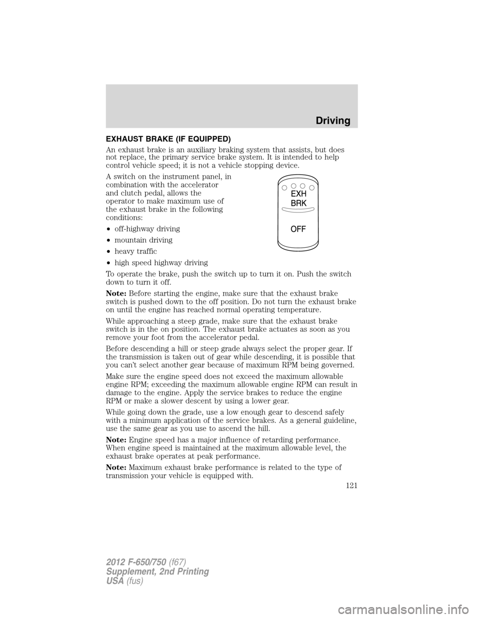 FORD F750 2012 12.G Owners Manual EXHAUST BRAKE (IF EQUIPPED)
An exhaust brake is an auxiliary braking system that assists, but does
not replace, the primary service brake system. It is intended to help
control vehicle speed; it is no FORD F750 2012 12.G Owners Manual EXHAUST BRAKE (IF EQUIPPED)
An exhaust brake is an auxiliary braking system that assists, but does
not replace, the primary service brake system. It is intended to help
control vehicle speed; it is no