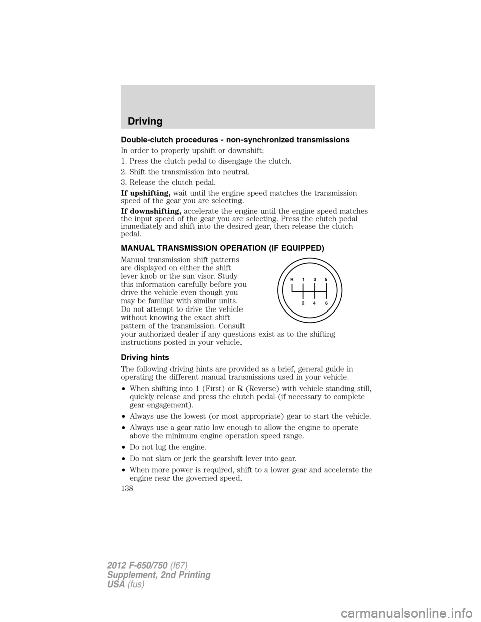 FORD F750 2012 12.G Owners Manual Double-clutch procedures - non-synchronized transmissions
In order to properly upshift or downshift:
1. Press the clutch pedal to disengage the clutch.
2. Shift the transmission into neutral.
3. Relea FORD F750 2012 12.G Owners Manual Double-clutch procedures - non-synchronized transmissions
In order to properly upshift or downshift:
1. Press the clutch pedal to disengage the clutch.
2. Shift the transmission into neutral.
3. Relea