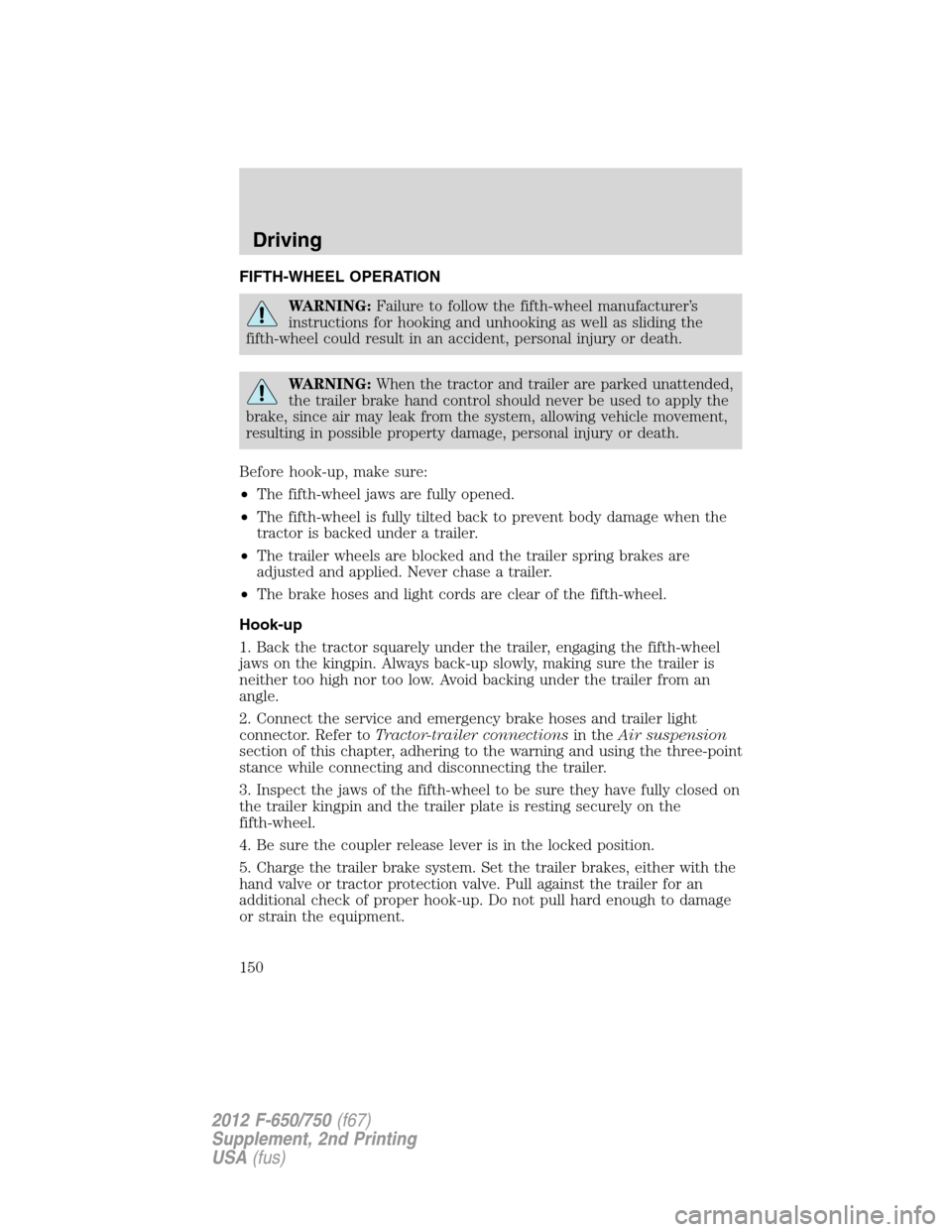 FORD F750 2012 12.G Owners Manual FIFTH-WHEEL OPERATION
WARNING:Failure to follow the fifth-wheel manufacturer’s
instructions for hooking and unhooking as well as sliding the
fifth-wheel could result in an accident, personal injury FORD F750 2012 12.G Owners Manual FIFTH-WHEEL OPERATION
WARNING:Failure to follow the fifth-wheel manufacturer’s
instructions for hooking and unhooking as well as sliding the
fifth-wheel could result in an accident, personal injury