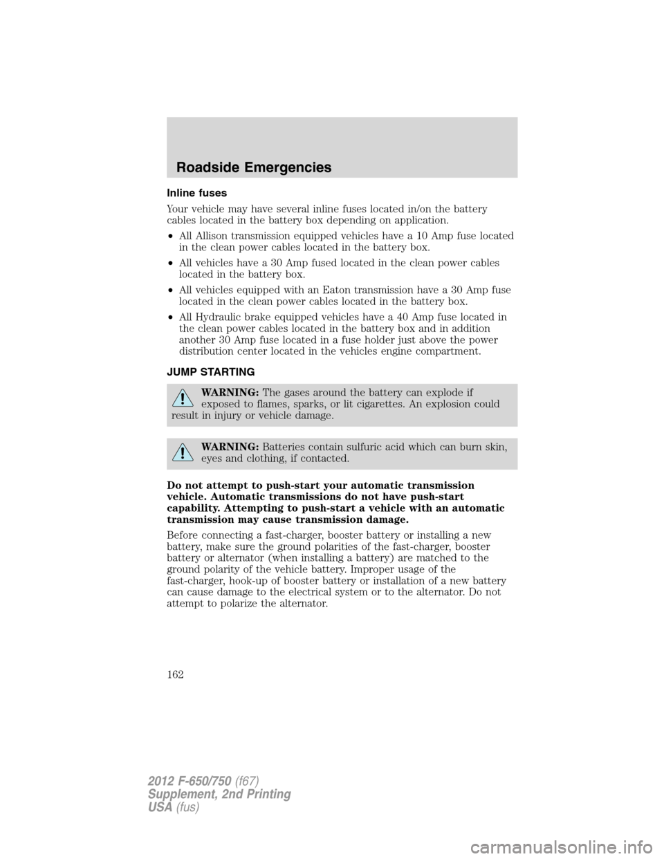 FORD F750 2012 12.G Owners Manual Inline fuses
Your vehicle may have several inline fuses located in/on the battery
cables located in the battery box depending on application.
•All Allison transmission equipped vehicles have a 10 Am FORD F750 2012 12.G Owners Manual Inline fuses
Your vehicle may have several inline fuses located in/on the battery
cables located in the battery box depending on application.
•All Allison transmission equipped vehicles have a 10 Am