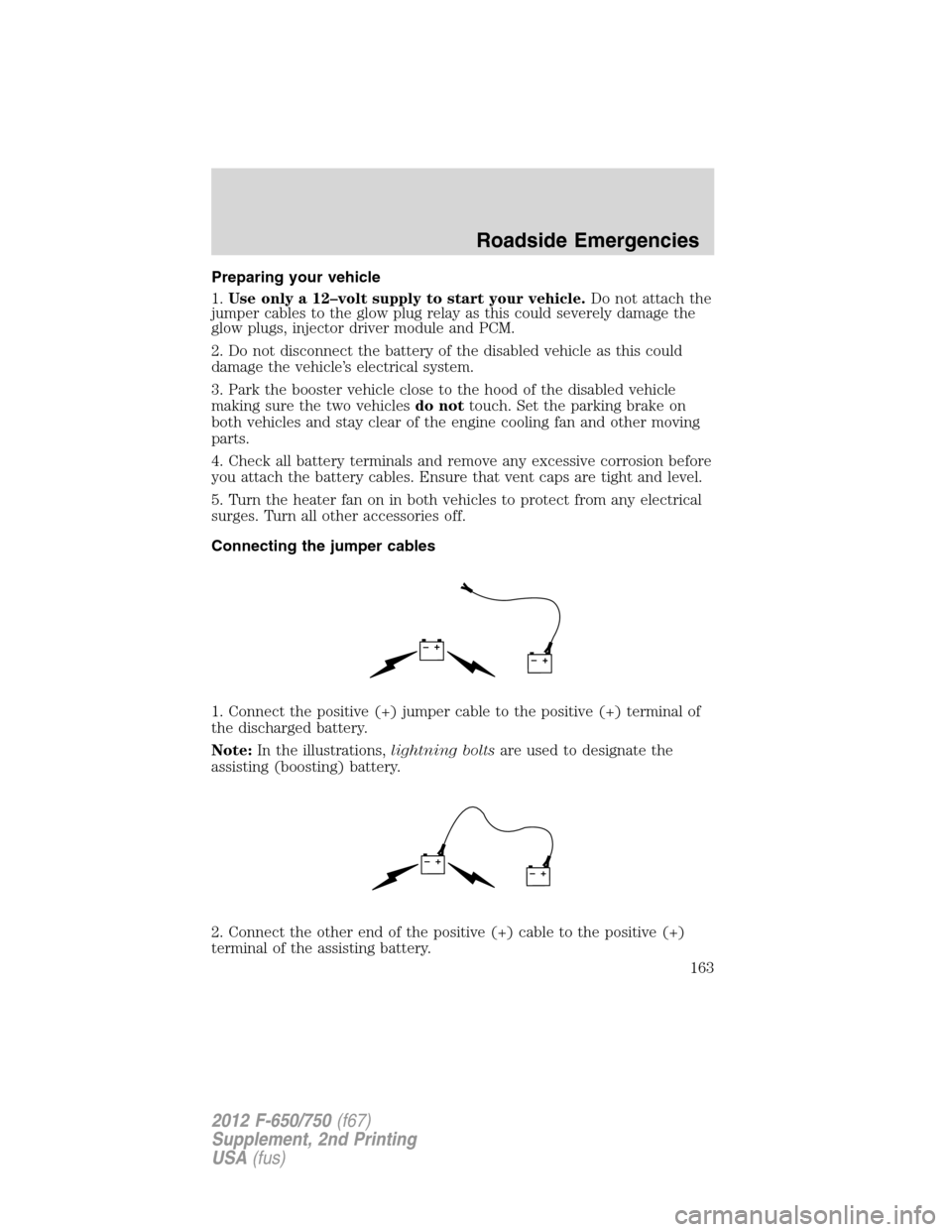 FORD F750 2012 12.G Owners Manual Preparing your vehicle
1.Use only a 12–volt supply to start your vehicle.Do not attach the
jumper cables to the glow plug relay as this could severely damage the
glow plugs, injector driver module a