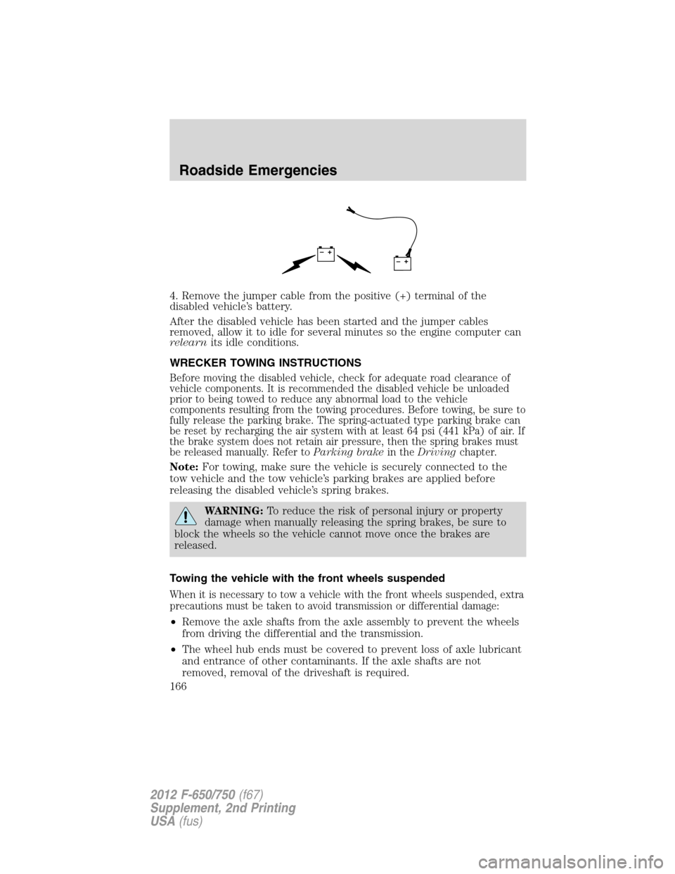 FORD F650 2012 12.G Owners Manual 4. Remove the jumper cable from the positive (+) terminal of the
disabled vehicle’s battery.
After the disabled vehicle has been started and the jumper cables
removed, allow it to idle for several m FORD F650 2012 12.G Owners Manual 4. Remove the jumper cable from the positive (+) terminal of the
disabled vehicle’s battery.
After the disabled vehicle has been started and the jumper cables
removed, allow it to idle for several m