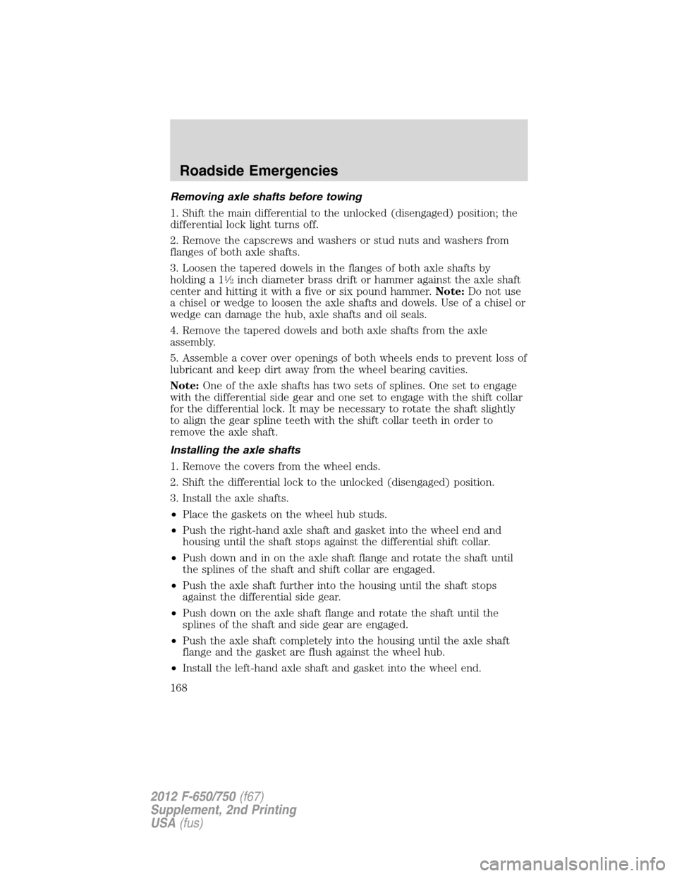 FORD F650 2012 12.G Owners Manual Removing axle shafts before towing
1. Shift the main differential to the unlocked (disengaged) position; the
differential lock light turns off.
2. Remove the capscrews and washers or stud nuts and was FORD F650 2012 12.G Owners Manual Removing axle shafts before towing
1. Shift the main differential to the unlocked (disengaged) position; the
differential lock light turns off.
2. Remove the capscrews and washers or stud nuts and was