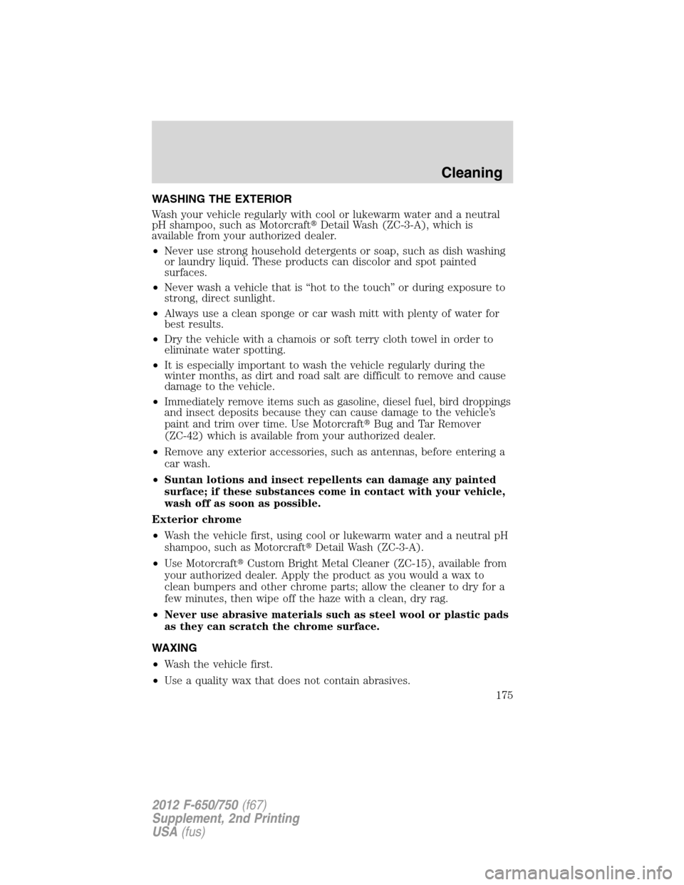 FORD F750 2012 12.G Owners Manual WASHING THE EXTERIOR
Wash your vehicle regularly with cool or lukewarm water and a neutral
pH shampoo, such as MotorcraftDetail Wash (ZC-3-A), which is
available from your authorized dealer.
•Never