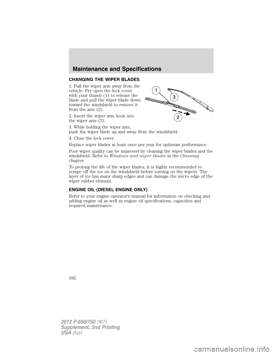 FORD F750 2012 12.G Owners Manual CHANGING THE WIPER BLADES
1. Pull the wiper arm away from the
vehicle. Pry open the lock cover
with your thumb (1) to release the
blade and pull the wiper blade down
toward the windshield to remove it FORD F750 2012 12.G Owners Manual CHANGING THE WIPER BLADES
1. Pull the wiper arm away from the
vehicle. Pry open the lock cover
with your thumb (1) to release the
blade and pull the wiper blade down
toward the windshield to remove it