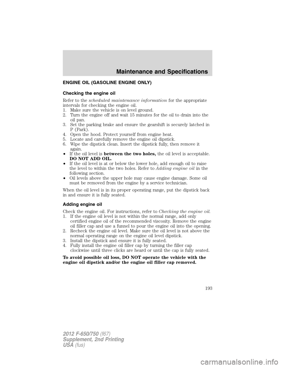 FORD F650 2012 12.G Owners Manual ENGINE OIL (GASOLINE ENGINE ONLY)
Checking the engine oil
Refer to thescheduled maintenance informationfor the appropriate
intervals for checking the engine oil.
1. Make sure the vehicle is on level g FORD F650 2012 12.G Owners Manual ENGINE OIL (GASOLINE ENGINE ONLY)
Checking the engine oil
Refer to thescheduled maintenance informationfor the appropriate
intervals for checking the engine oil.
1. Make sure the vehicle is on level g