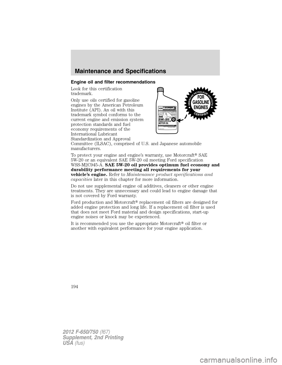 FORD F750 2012 12.G Owners Manual Engine oil and filter recommendations
Look for this certification
trademark.
Only use oils certified for gasoline
engines by the American Petroleum
Institute (API). An oil with this
trademark symbol c FORD F750 2012 12.G Owners Manual Engine oil and filter recommendations
Look for this certification
trademark.
Only use oils certified for gasoline
engines by the American Petroleum
Institute (API). An oil with this
trademark symbol c