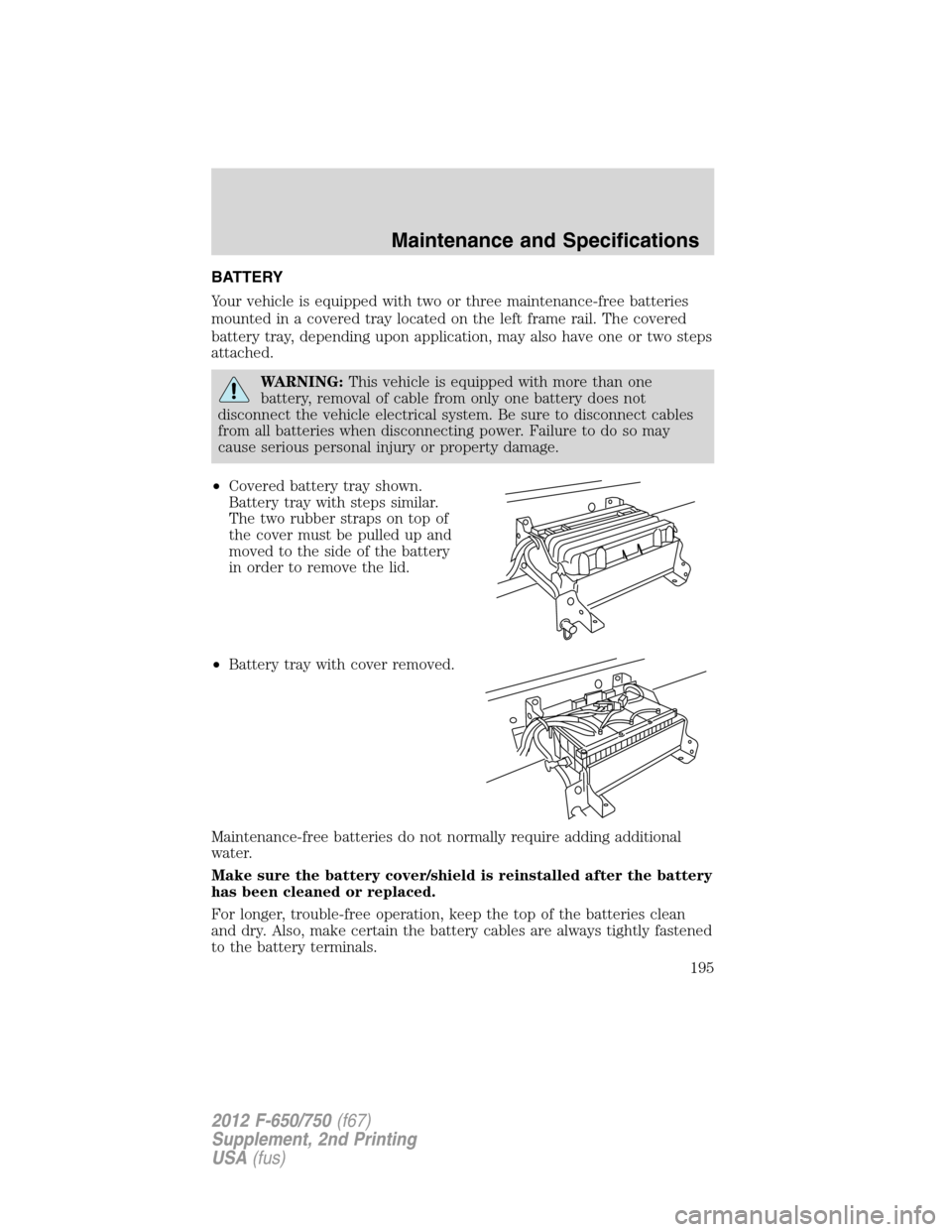 FORD F750 2012 12.G Owners Manual BATTERY
Your vehicle is equipped with two or three maintenance-free batteries
mounted in a covered tray located on the left frame rail. The covered
battery tray, depending upon application, may also h FORD F750 2012 12.G Owners Manual BATTERY
Your vehicle is equipped with two or three maintenance-free batteries
mounted in a covered tray located on the left frame rail. The covered
battery tray, depending upon application, may also h