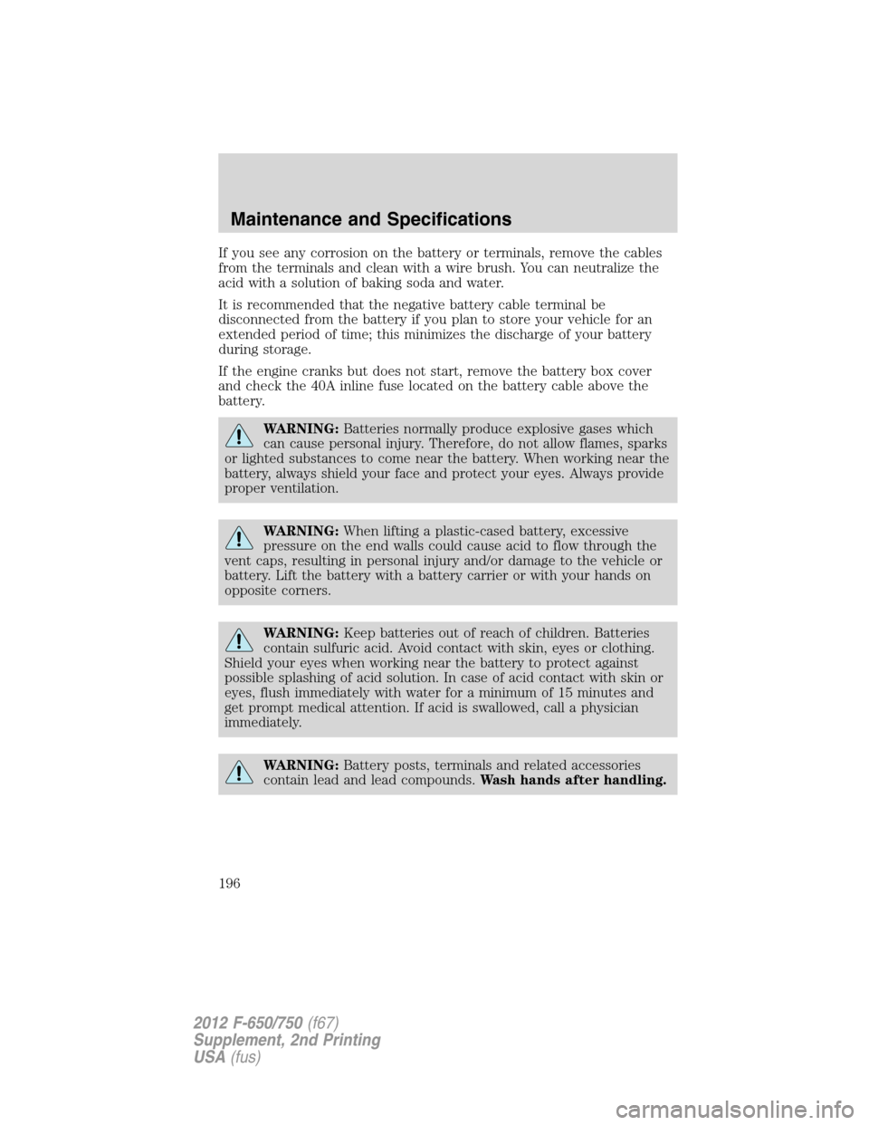 FORD F750 2012 12.G Owners Manual If you see any corrosion on the battery or terminals, remove the cables
from the terminals and clean with a wire brush. You can neutralize the
acid with a solution of baking soda and water.
It is reco FORD F750 2012 12.G Owners Manual If you see any corrosion on the battery or terminals, remove the cables
from the terminals and clean with a wire brush. You can neutralize the
acid with a solution of baking soda and water.
It is reco