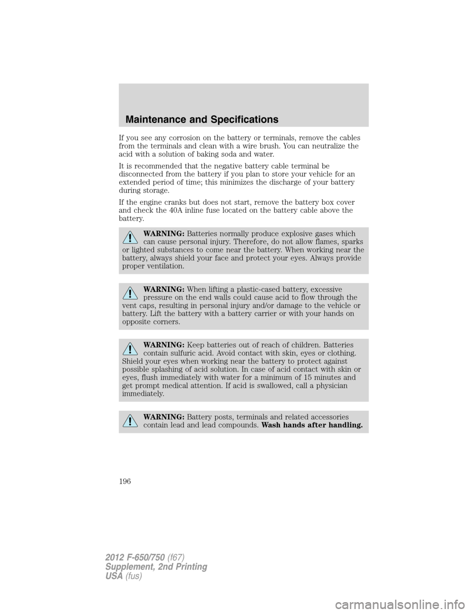 FORD F650 2012 12.G Owners Manual If you see any corrosion on the battery or terminals, remove the cables
from the terminals and clean with a wire brush. You can neutralize the
acid with a solution of baking soda and water.
It is reco
