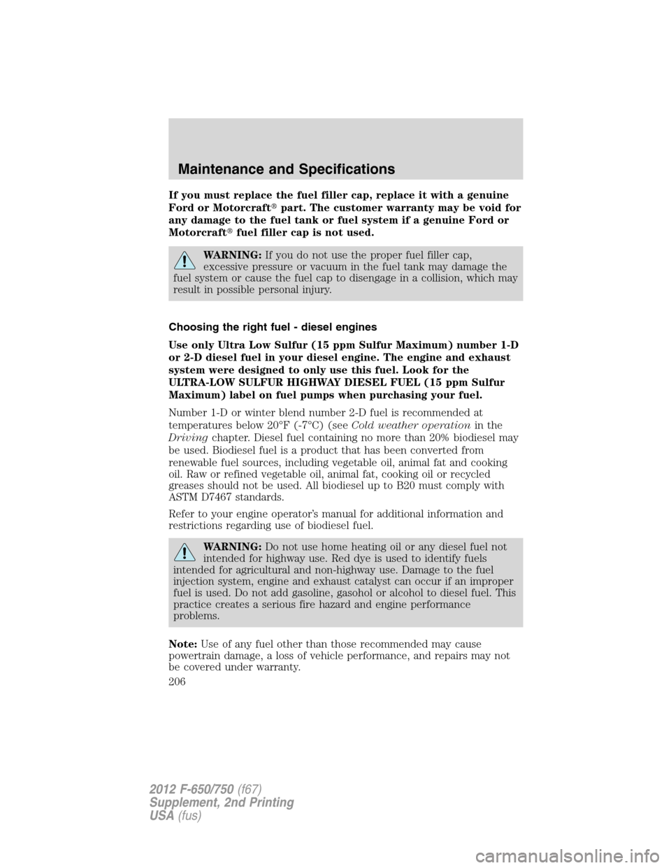 FORD F650 2012 12.G Owners Manual If you must replace the fuel filler cap, replace it with a genuine
Ford or Motorcraftpart. The customer warranty may be void for
any damage to the fuel tank or fuel system if a genuine Ford or
Motorc