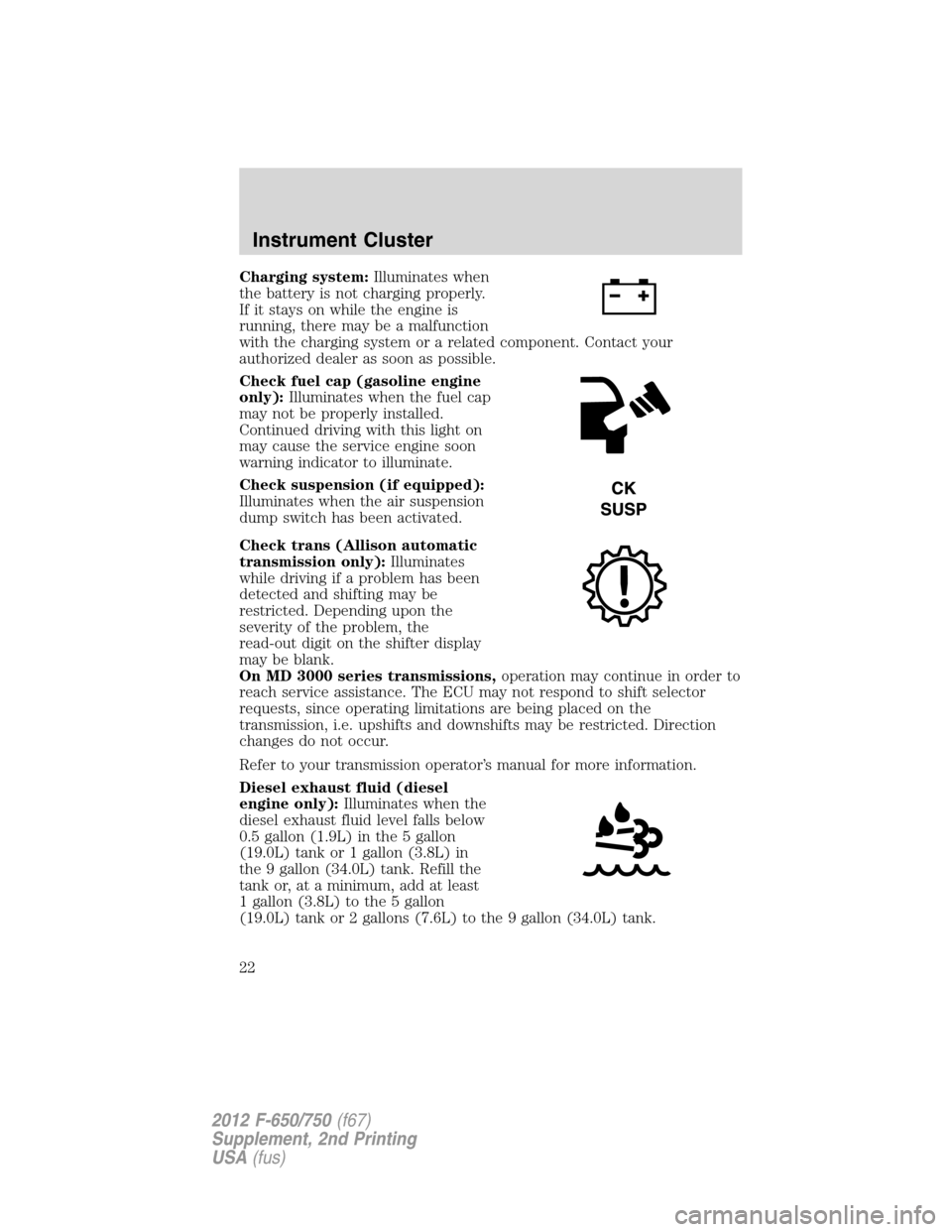 FORD F750 2012 12.G Owners Manual Charging system:Illuminates when
the battery is not charging properly.
If it stays on while the engine is
running, there may be a malfunction
with the charging system or a related component. Contact y