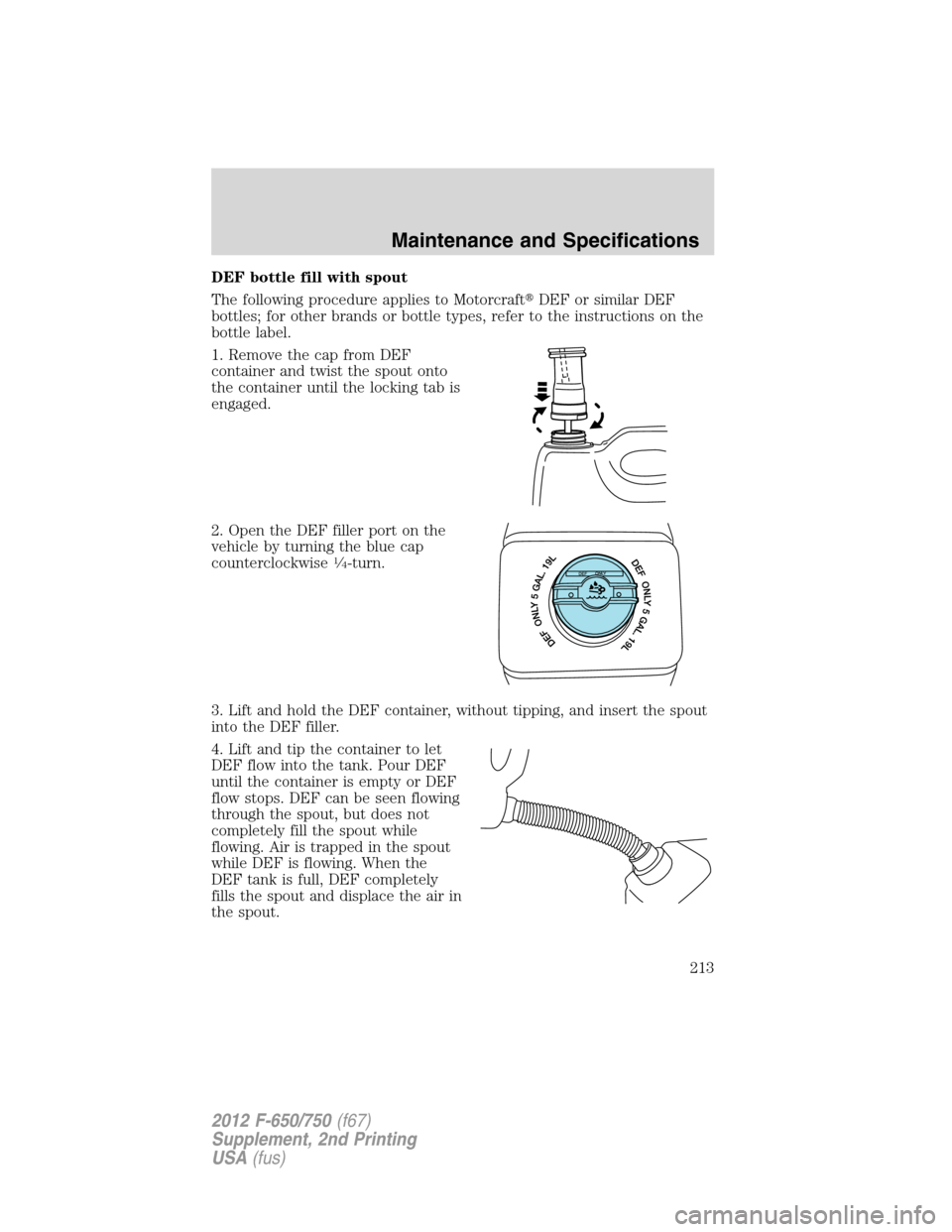 FORD F750 2012 12.G Owners Manual DEF bottle fill with spout
The following procedure applies to MotorcraftDEF or similar DEF
bottles; for other brands or bottle types, refer to the instructions on the
bottle label.
1. Remove the cap 