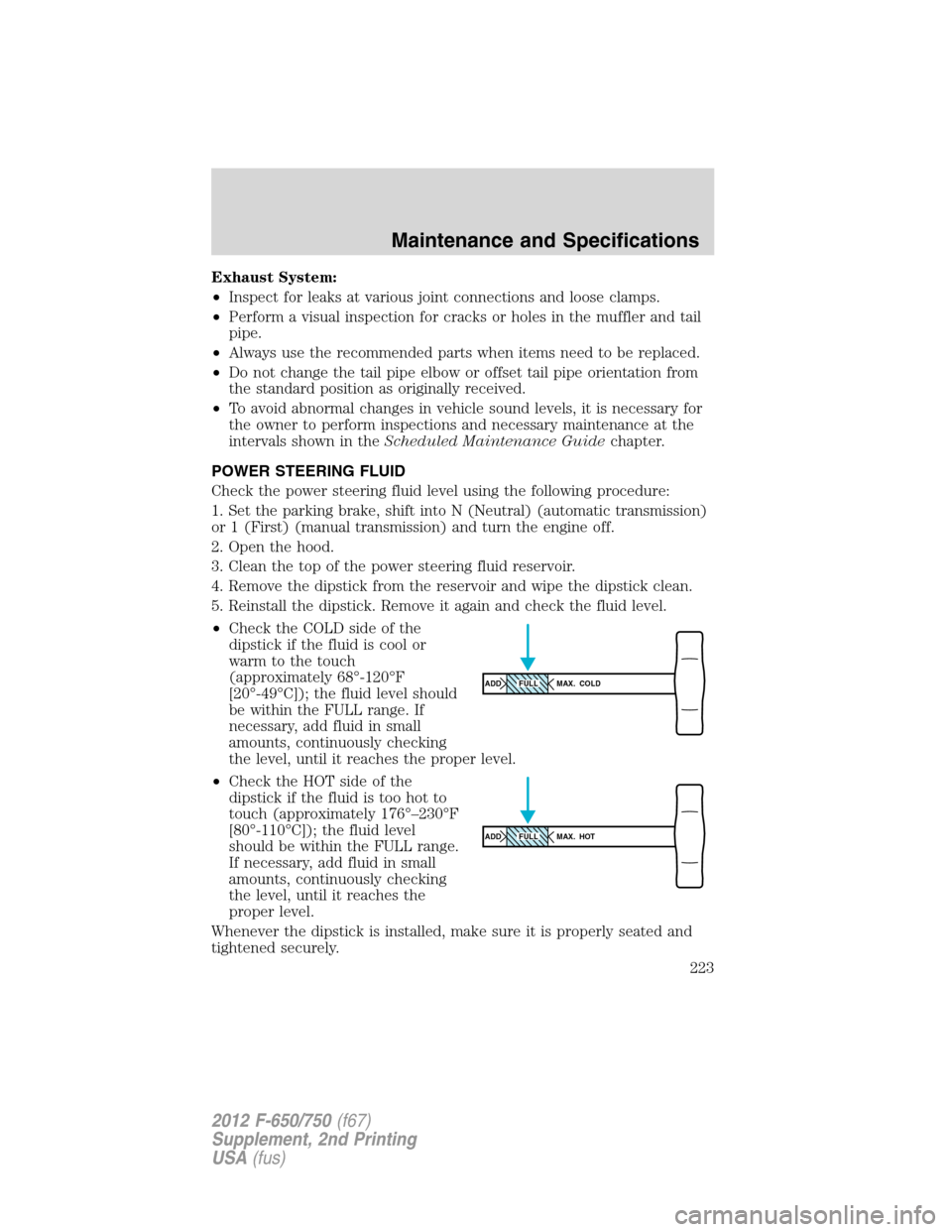 FORD F750 2012 12.G Owners Manual Exhaust System:
•Inspect for leaks at various joint connections and loose clamps.
•Perform a visual inspection for cracks or holes in the muffler and tail
pipe.
•Always use the recommended parts