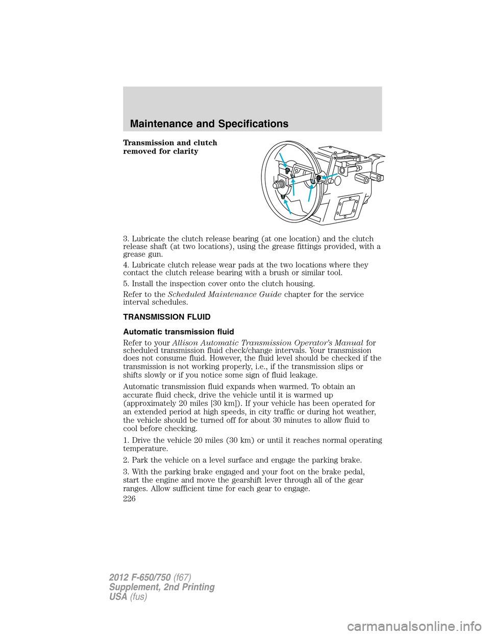 FORD F750 2012 12.G Owners Manual Transmission and clutch
removed for clarity
3. Lubricate the clutch release bearing (at one location) and the clutch
release shaft (at two locations), using the grease fittings provided, with a
grease