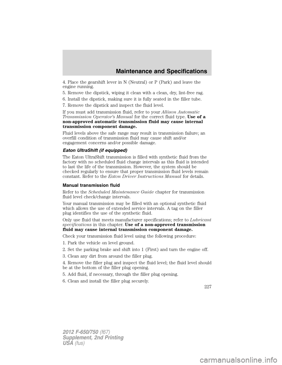 FORD F750 2012 12.G Owners Manual 4. Place the gearshift lever in N (Neutral) or P (Park) and leave the
engine running.
5. Remove the dipstick, wiping it clean with a clean, dry, lint-free rag.
6. Install the dipstick, making sure it 