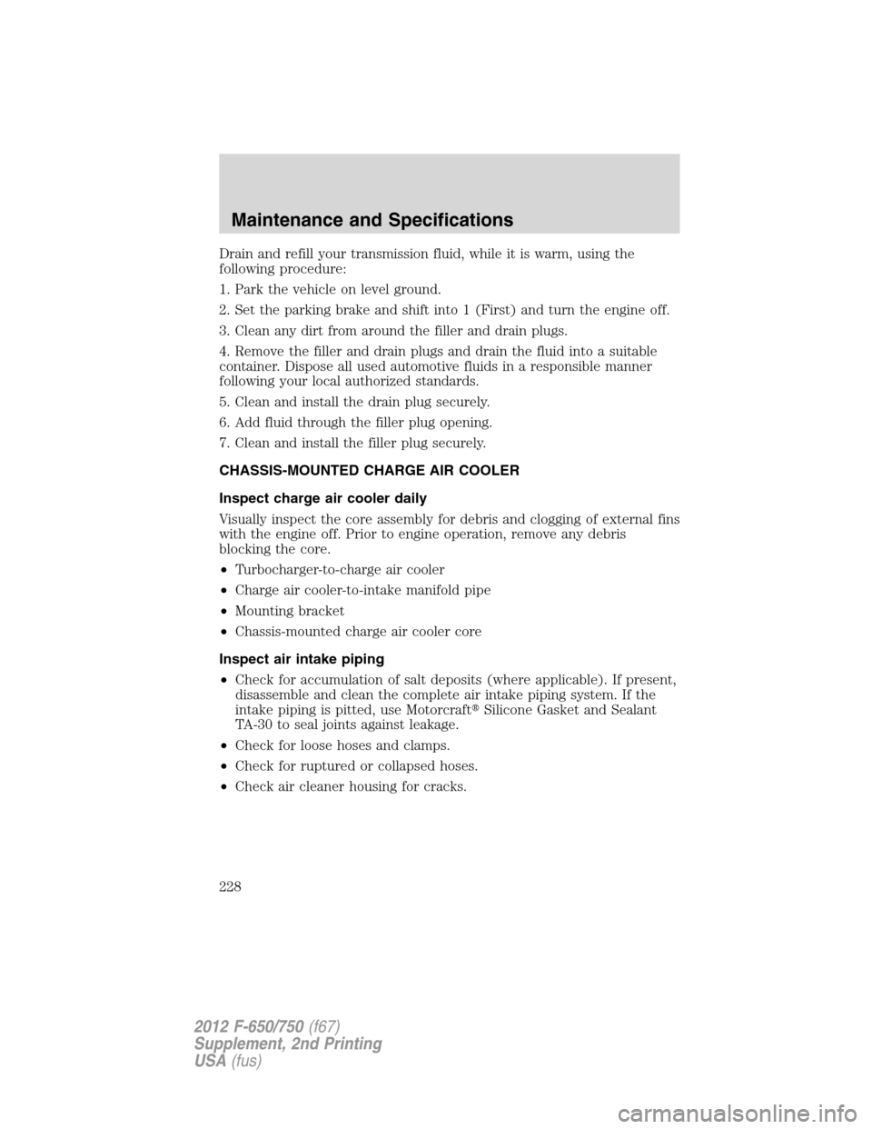 FORD F750 2012 12.G Owners Manual Drain and refill your transmission fluid, while it is warm, using the
following procedure:
1. Park the vehicle on level ground.
2. Set the parking brake and shift into 1 (First) and turn the engine of