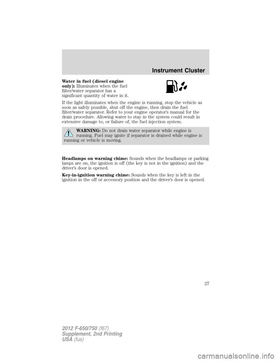 FORD F750 2012 12.G Owners Manual Water in fuel (diesel engine
only):Illuminates when the fuel
filter/water separator has a
significant quantity of water in it.
If the light illuminates when the engine is running, stop the vehicle as
