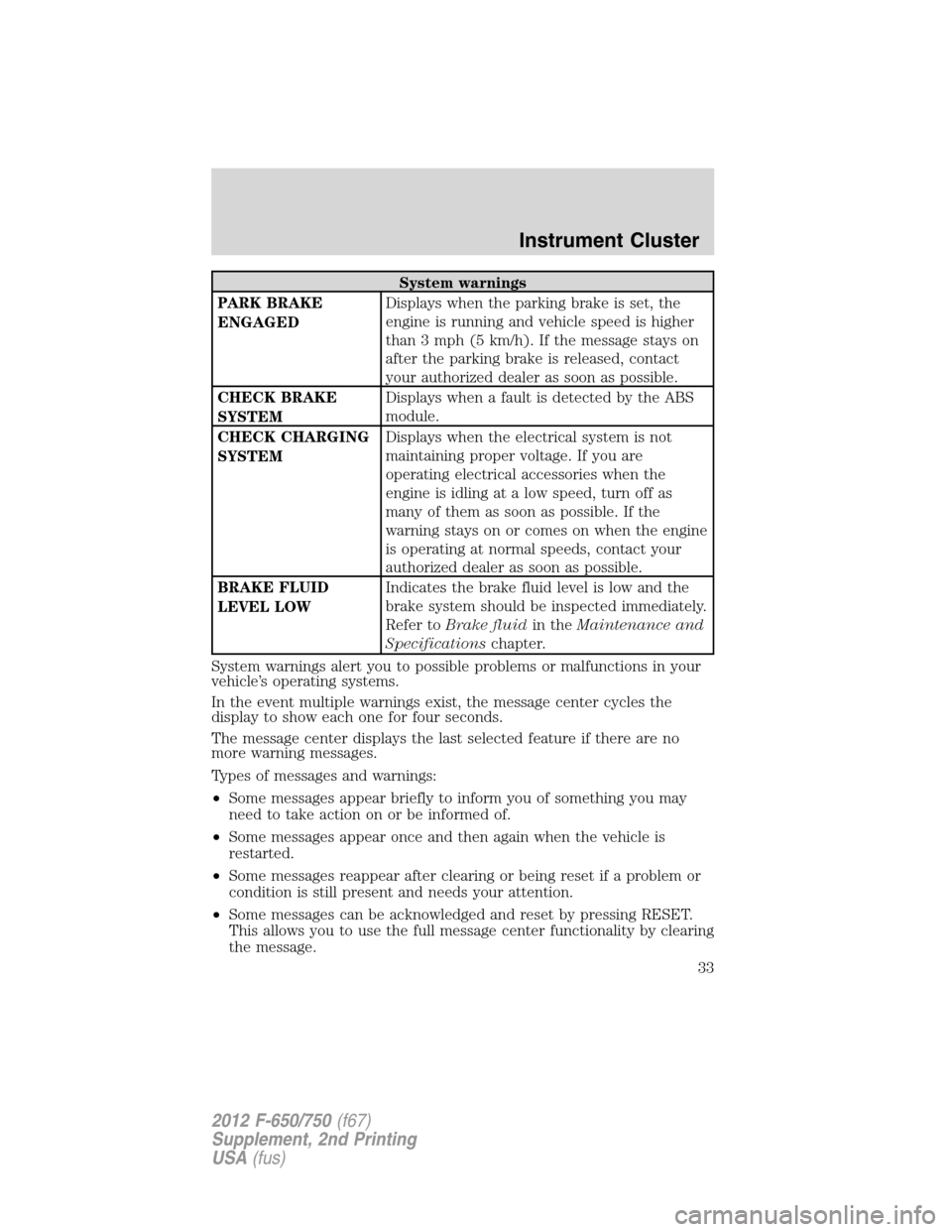 FORD F750 2012 12.G Owners Manual System warnings
PARK BRAKE
ENGAGEDDisplays when the parking brake is set, the
engine is running and vehicle speed is higher
than 3 mph (5 km/h). If the message stays on
after the parking brake is rele