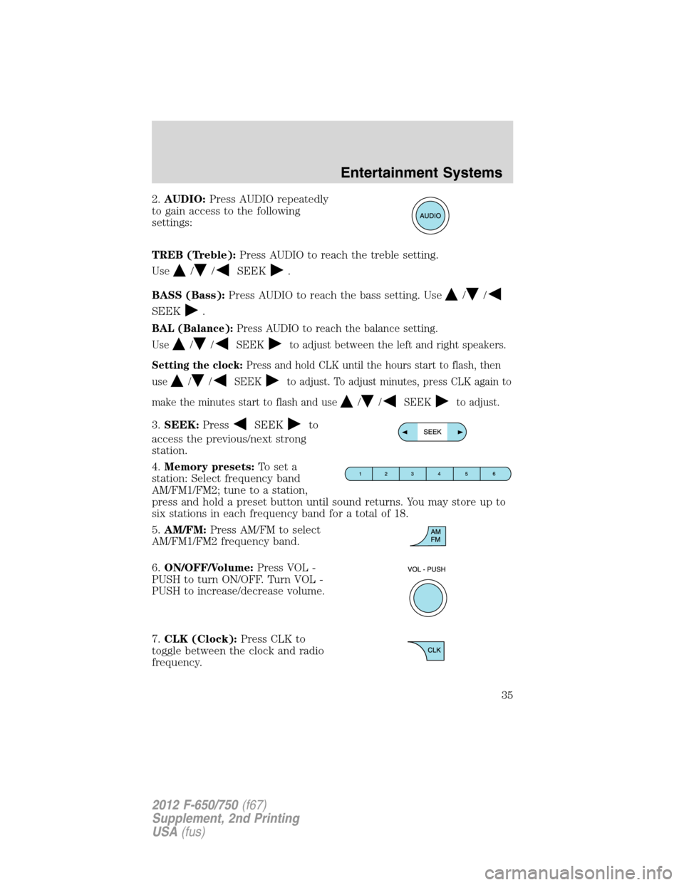 FORD F750 2012 12.G Owners Manual 2.AUDIO:Press AUDIO repeatedly
to gain access to the following
settings:
TREB (Treble):Press AUDIO to reach the treble setting.
Use
//SEEK.
BASS (Bass):Press AUDIO to reach the bass setting. Use
//
SE