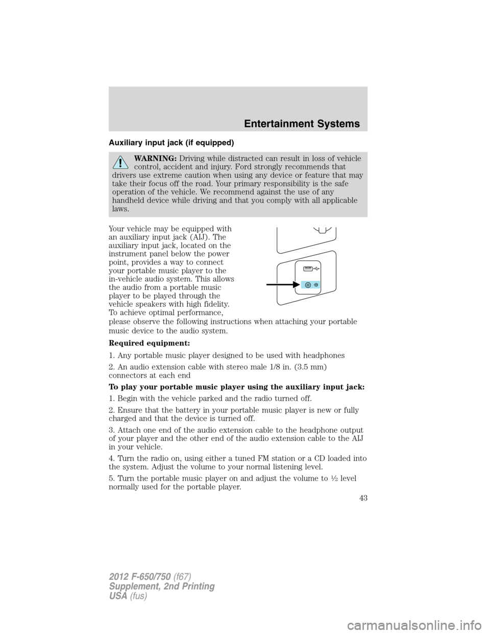 FORD F650 2012 12.G Owners Manual Auxiliary input jack (if equipped)
WARNING:Driving while distracted can result in loss of vehicle
control, accident and injury. Ford strongly recommends that
drivers use extreme caution when using any