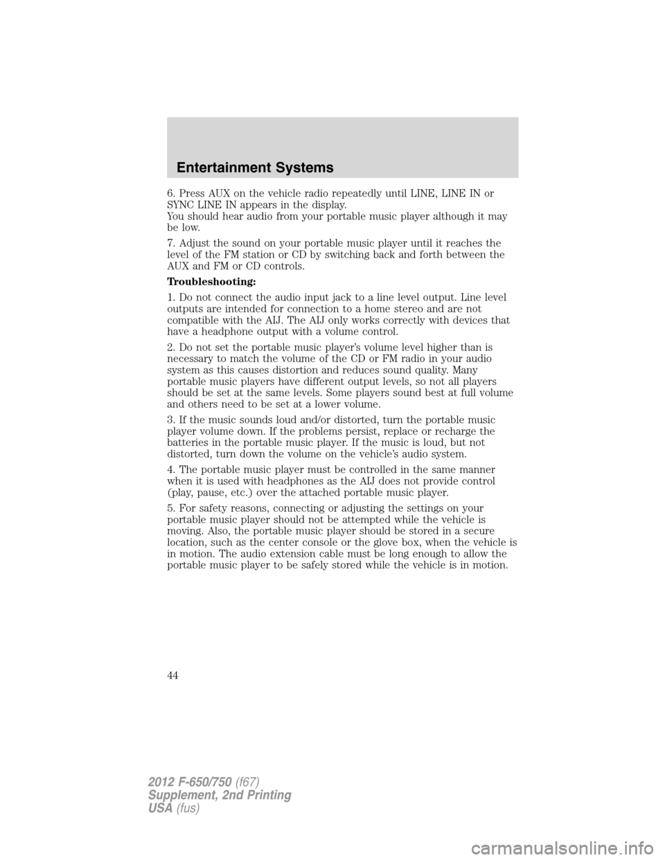 FORD F750 2012 12.G Service Manual 6. Press AUX on the vehicle radio repeatedly until LINE, LINE IN or
SYNC LINE IN appears in the display.
You should hear audio from your portable music player although it may
be low.
7. Adjust the sou FORD F750 2012 12.G Service Manual 6. Press AUX on the vehicle radio repeatedly until LINE, LINE IN or
SYNC LINE IN appears in the display.
You should hear audio from your portable music player although it may
be low.
7. Adjust the sou