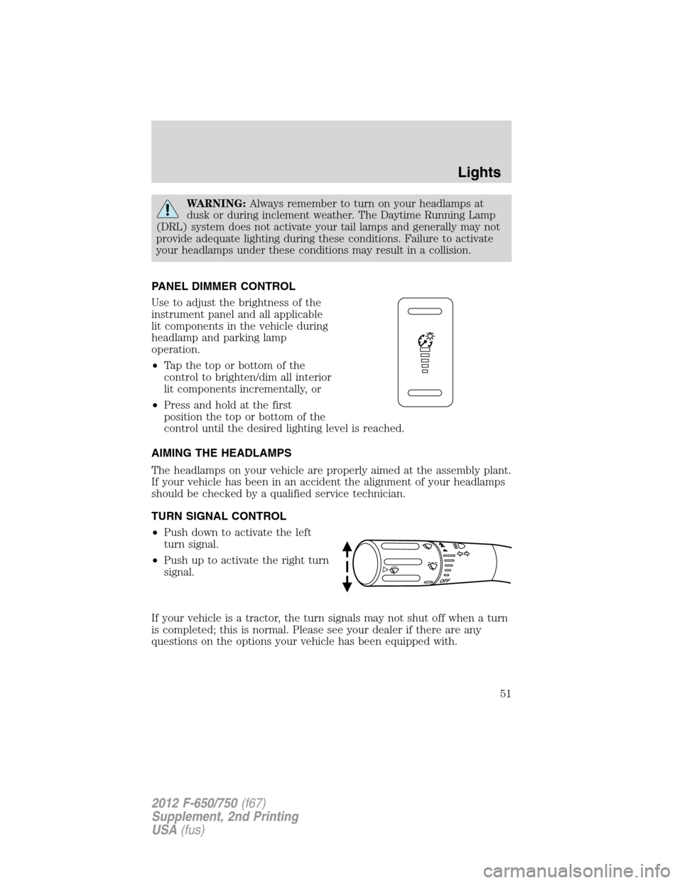 FORD F750 2012 12.G Workshop Manual WARNING:Always remember to turn on your headlamps at
dusk or during inclement weather. The Daytime Running Lamp
(DRL) system does not activate your tail lamps and generally may not
provide adequate li