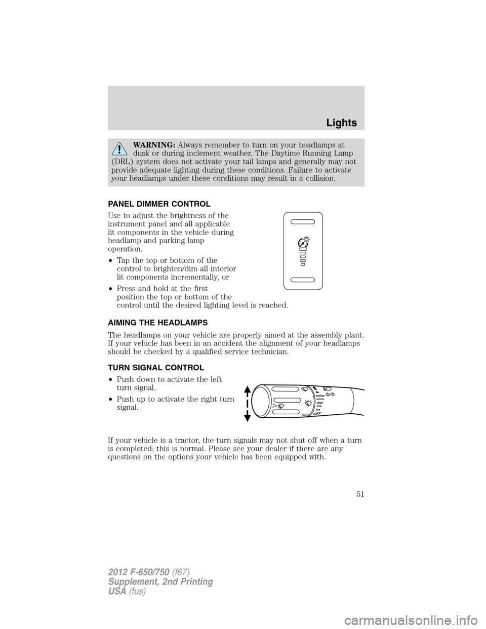 FORD F650 2012 12.G Owners Manual WARNING:Always remember to turn on your headlamps at
dusk or during inclement weather. The Daytime Running Lamp
(DRL) system does not activate your tail lamps and generally may not
provide adequate li