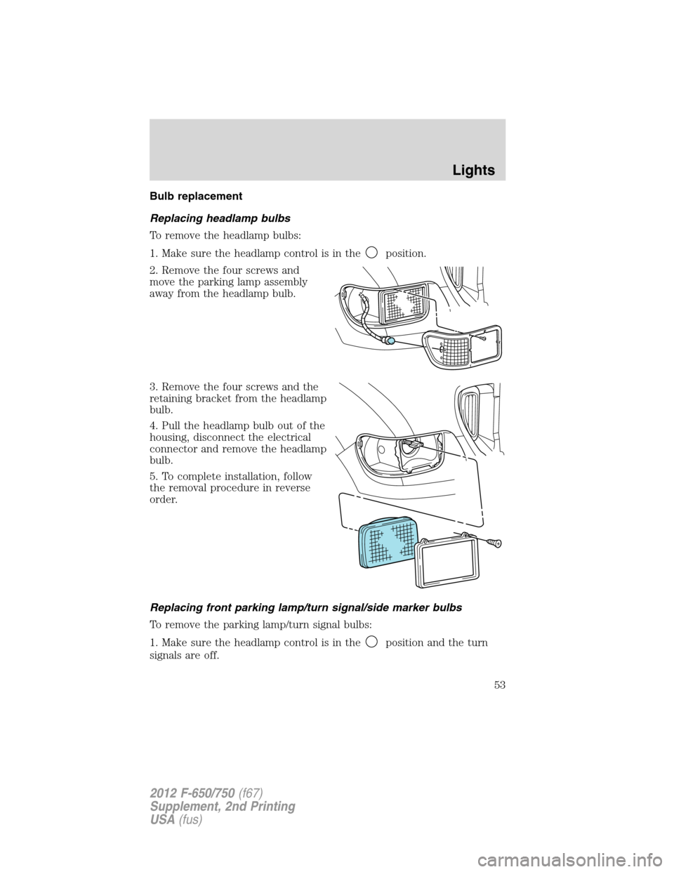 FORD F750 2012 12.G Workshop Manual Bulb replacement
Replacing headlamp bulbs
To remove the headlamp bulbs:
1. Make sure the headlamp control is in the
position.
2. Remove the four screws and
move the parking lamp assembly
away from the