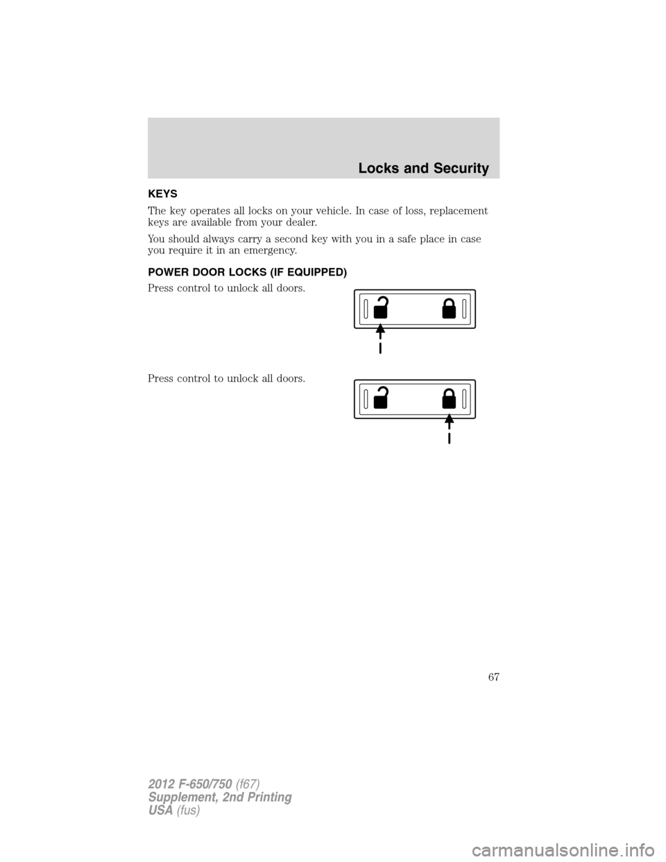 FORD F650 2012 12.G Owners Manual KEYS
The key operates all locks on your vehicle. In case of loss, replacement
keys are available from your dealer.
You should always carry a second key with you in a safe place in case
you require it 